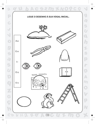 ad u b       Ac       sz m xN O p C G            V
p                                            .
           LIGUE O DESENHO À SUA VOGAL INICIAL   g
                                                 a
C
                                                 S
J                                                U
V                                                q
o     Aa
                                                 h
g                                                z
s
      Ee
                                                 s
a     Ii
                                                 p
S                                                r
U     Oo                                         D
D                                                A
q     Uu                                         m
                                                 O
z                                                v
G
ç                                                p
                                                 N
h
C b   v H a Bd A           104
                                 cu z m O x
 
