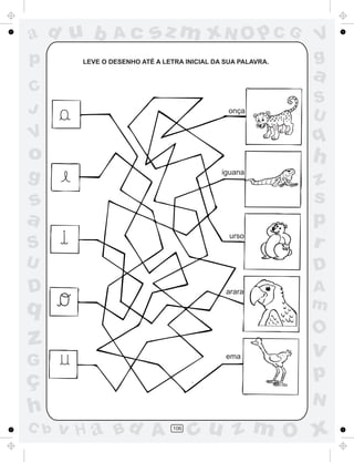 ad u b          Ac        sz m xN O p C G                    V
p       LEVE O DESENHO ATÉ A LETRA INICIAL DA SUA PALAVRA.   g
                                                             a
C
                                                             S
J                                              onça
                                                             U
V                                                            q
o                                                            h
g                                            iguana
                                                             z
s                                                            s
a                                                            p
                                               urso
S                                                            r
U                                                            D
D                                             arara          A
q                                                            m
                                                             O
z                                                            v
                                              ema
G
ç                                                            p
                                                             N
h
C b   v H a Bd A                106
                                      cu z m O x
 