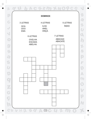 ad u b            Ac       sz m xN O p C G               V
p                          DOMINOX                       g
                                                         a
C      3 LETRAS            4 LETRAS          5 LETRAS
        OCA                 ILHA                 ÍNDIO   S
J       OVO                 ANEL
                                                         U
        EMA                 ONÇA

V             6 LETRAS                7 LETRAS           q
o                 OVELHA
                  ESCADA
                                       ABACAXI
                                       ABACATE           h
g                 ABELHA
                                                         z
s                                                        s
a                                                        p
S                                                        r
U                                                        D
D                                                        A
q                                                        m
                                                         O
z                                                        v
G
ç                                                        p
                                                         N
h
C b   v H a Bd A              113
                                    cu z m O x
 