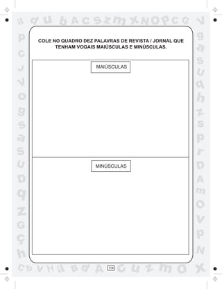 ad u b           Ac      sz m xN O p C G                    V
p     COLE NO QUADRO DEZ PALAVRAS DE REVISTA / JORNAL QUE
                                                            g
            TENHAM VOGAIS MAIÚSCULAS E MINÚSCULAS.          a
C
                                                            S
J                         MAIÚSCULAS
                                                            U
V                                                           q
o                                                           h
g                                                           z
s                                                           s
a                                                           p
S                                                           r
U                         MINÚSCULAS                        D
D                                                           A
q                                                           m
                                                            O
z                                                           v
G
ç                                                           p
                                                            N
h
C b   v H a Bd A              114
                                    cu z m O x
 