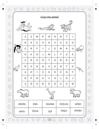 ad u b        Ac          sz m xN O p C G                       V
p                        CAÇA-PALAVRAS                          g
                                                                a
C
                                                                S
J                                                               U
V         X   Z     M     P    Q     O     N   T    I
                                                                q
o         B   A     E     H    K       V   X   Z    G
                                                                h
g         C   R     F     I    L       E   M   A    U
                                                                z
s         D   A     G     J    M       L   Y   Z    A
                                                                s
a         U   R     S     O    T       H   B   E    N
                                                                p
S
          R   A     N     N    U       A   N   T    A
                                                                r
                          Ç
U         U   O     I          Á     D     C   G    F
                                                                D
          B   P     R     A    V       H   L   K    J
D                                                               A
q         U   Q     S    W     É     G     U   A    M
                                                                m
                                                                O
z                                                               v
G
ç     ARARA       EMA         IGUANA       OVELHA       URSO    p
       ANTA       ÉGUA         IÇÁ         ONÇA         URUBU
                                                                N
h
C b   v H a Bd A               115
                                     cu z m O x
 