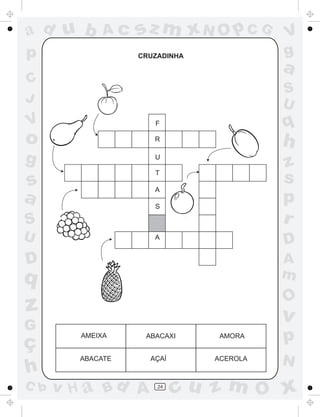 ad u b       Ac   sz m xN O p C G        V
p                 CRUZADINHA             g
                                         a
C
                                         S
J                                        U
V                    F                   q
o                    R
                                         h
g                    U
                                         z
s
                     T
                                         s
                     A
a                    S
                                         p
S                                        r
U                    A
                                         D
D                                        A
q                                        m
                                         O
z                                        v
G
ç
        AMEIXA     ABACAXI      AMORA    p
        ABACATE     AÇAÍ       ACEROLA
                                         N
h
C b   v H a Bd A      24
                           cu z m O x
 