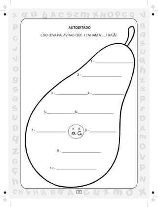 ad u b            Ac          sz m xN O p C G                          V
p                             AUTODITADO                               g
            ESCREVA PALAVRAS QUE TENHAM A LETRA A .                    a
C
                                                                       S
J                                                                      U
V                                          1 - _____________________   q
o                                  2 - _____________________
                                                                       h
g                                                                      z
s                 3 - __________________4 - __________________
                                                                       s
a                                                                      p
S             5-_______________6-___________________
                                                                       r
U                                                                      D
D      7 - ________________
                               a   A    8 - ______________             A
q                                                                      m
                                                                       O
z                    9 - _____________________

                                                                       v
G
ç                10 - _____________________                            p
                                                                       N
h
C b   v H a Bd A                   26
                                        cu z m O x
 