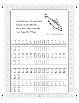 ad u b          Ac       sz m xN O p C G                            V
p                                                                   g
                                                                    a
C      UMA SARDINHA BEM GORDINHA
                                                                    S
J      O PEIXINHO QUER PEGAR,
                                                                    U
       MAS ELA MUITO ESPERTINHA
V      PULA, PULA SEM PARAR.
                                                                    q
o                                     MÚSICA – TEREZINHA DE JESUS
                                                                    h
g                                                                   z
s                                                                   s
a                                                                   p
S                                                                   r
U                                                                   D
D                                                                   A
q                                                                   m
                                                                    O
z                                                                   v
G
ç                                                                   p
                                                                    N
h
C b   v H a Bd A                28
                                     cu z m O x
 