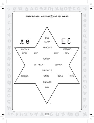 ad u b          Ac      sz m xN O p C G                     V
p          PINTE DE AZUL A VOGAL E NAS PALAVRAS.            g
                                                            a
C
                                                            S
J                                                           U
V                           DEZ
                                                            q
o          e                ÉGUA
                                            E               h
g      ESCOLA
                         ABACATE
                                              ESTOJO        z
s       CEM      ANEL               ARIEL      TEM          s
a                          IGREJA                           p
S                ESTRELA             ESPIGA                 r
U                       ELEFANTE
                                                            D
D       RÉGUA              ONZE        BULE          IATE
                                                            A
q                          ENXADA                           m
                            EMA
                                                            O
z                                                           v
G
ç                                                           p
                                                            N
h
C b   v H a Bd A             33
                                    cu z m O x
 