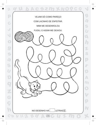 ad u b     Ac     sz m xN O p C G          V
p            VEJAM SÓ COMO PAREÇO          g
            COM LACINHO DE ENFEITAR.       a
C             MIMI ME DESENROLOU
                                           S
J           FUGIU, E ASSIM ME DEIXOU.
                                           U
V                                          q
o                                          h
g                                          z
s                                          s
a                                          p
S                                          r
U                                          D
D                                          A
q                                          m
                                           O
z                                          v
G
ç                                          p
                                           N
h          NO DESENHO HÁ      LETRAS E .

C b   v H a Bd A       34
                            cu z m O x
 