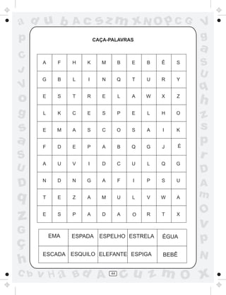 ad u b        Ac      sz m xN O p C G              V
p                  CAÇA-PALAVRAS                   g
                                                   a
C
                                                   S
J                                                  U
V                                                  q
o                                                  h
g                                                  z
s                                                  s
a                                              É
                                                   p
S                                                  r
U                                                  D
D                                                  A
q                                                  m
                                                   O
z                              O

                                                   v
G
ç
       EMA   ESPADA   ESPELHO ESTRELA   ÉGUA
                                                   p
      ESCADA ESQUILO ELEFANTE ESPIGA    BEBÊ       N
h
C b   v H a Bd A         44
                              cu z m O x
 
