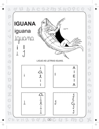 ad u b      Ac       sz m xN O p C G       V
p                                          g
                                           a
C   IGUANA
                                           S
J   iguana                                 U
V                                          q
o                                          h
g     i I                                  z
s                                          s
a            LIGUE AS LETRAS IGUAIS.
                                           p
S                i                     A   r
U                                      I
        i                   I
                                       E   D
D                i                     I   A
q                i                     A   m
                                           O
z                                          v
G
ç                                          p
                                           N
h
C b   v H a Bd A       46
                            cu z m O x
 
