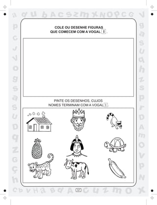 ad u b     Ac      sz m xN O p C G         V
p            COLE OU DESENHE FIGURAS       g
           QUE COMECEM COM A VOGAL I .
                                           a
C
                                           S
J                                          U
V                                          q
o                                          h
g                                          z
s                                          s
a           PINTE OS DESENHOS, CUJOS
                                           p
S
          NOMES TERMINAM COM A VOGAL I .
                                           r
U                                          D
D                                          A
q                                          m
                                           O
z                                          v
G
ç                                          p
                                           N
h
C b   v H a Bd A        57
                             cu z m O x
 