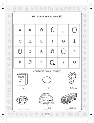 ad u b              Ac        sz m xN O p C G                        V
p                      PINTE ONDE TEM A LETRA O .                    g
                                                                     a
C
                                                                     S
J      a           o                                                 U
V                                                                    q
o      O                      E             I     O                  h
g                                                                    z
                              A                                o
s                                                                    s
a                                                                    p
       e                      o                     i         O
S                                                                    r
U                       COMPLETE COM A LETRA O.                      D
D                                                                    A
q                                                                    m
                                                                     O
z     ____ M____                  ____ V_____           ____ RELHA

                                                                     v
G
ç                                                                    p
                                                                     N
h     ____ LH____                 ____ CA               ____NIBUS

C b   v H a Bd A                    67
                                         cu z m O x
 