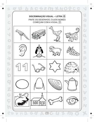 ad u b     Ac       sz m xN O p C G         V
p          DISCRIMINAÇÃO VISUAL – LETRA O   g
          PINTE OS DESENHOS, CUJOS NOMES
              COMEÇAM COM A VOGAL O .
                                            a
C
                                            S
J                                           U
V                                           q
o                                           h
g                                           z
s                                           s
a                                           p
S                                           r
U     11                                    D
D                                           A
q                                           m
                                            O
z                                           v
G
ç                                           p
                                            N
h
C b   v H a Bd A         70
                              cu z m O x
 