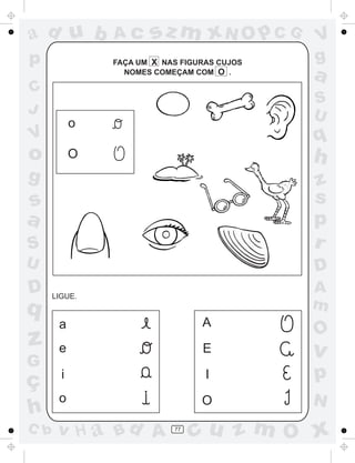 ad u b        Ac      sz m xN O p C G       V
p             FAÇA UM X NAS FIGURAS CUJOS   g
                NOMES COMEÇAM COM O .
                                            a
C
                                            S
J                                           U
          o
V                                           q
o         O                                 h
g                                           z
s                                           s
a                                           p
S                                           r
U                                           D
D   LIGUE.
                                            A
q                                           m
      a                         A
                                            O
z     e                         E           v
G
ç     i                          I          p
      o                         O           N
h
C b   v H a Bd A          77
                               cu z m O x
 
