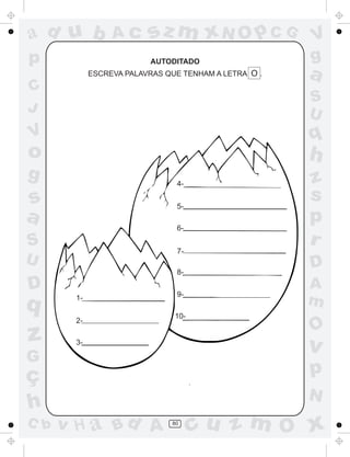 ad u b           Ac      sz m xN O p C G              V
p                         AUTODITADO                  g
            ESCREVA PALAVRAS QUE TENHAM A LETRA O .   a
C
                                                      S
J                                                     U
V                                                     q
o                                                     h
g                              4-                     z
s                              5-
                                                      s
a                              6-
                                                      p
S                              7-
                                                      r
U                                                     D
                               8-

D                              9-
                                                      A
q      1-
                                                      m
                               10-
       2-
                                                      O
z      3-
                                                      v
G
ç                                                     p
                                                      N
h
C b   v H a Bd A              80
                                     cu z m O x
 