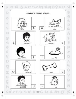 ad u b               Ac      sz m xN O p C G                    V
p                      COMPLETE COM AS VOGAIS.                  g
                                                                a
C
                                                                S
J                                                               U
V         ___ NITA           A        a          ___ vião       q
o                                                               h
g                                                               z
s     E       ___ DUARDO                  ___ lefante       e   s
a                                                               p
S                                                               r
U          ___ NGRID         I        i           ___ lha       D
D                                                               A
q                                                               m
                                                                O
z     O         ___ SVALDO                  ___sso          o
                                                                v
G
ç                                                               p
                             U        u                         N
h         ___ LISSES                              ___ rso

C b   v H a Bd A                 98
                                      cu z m O x
 