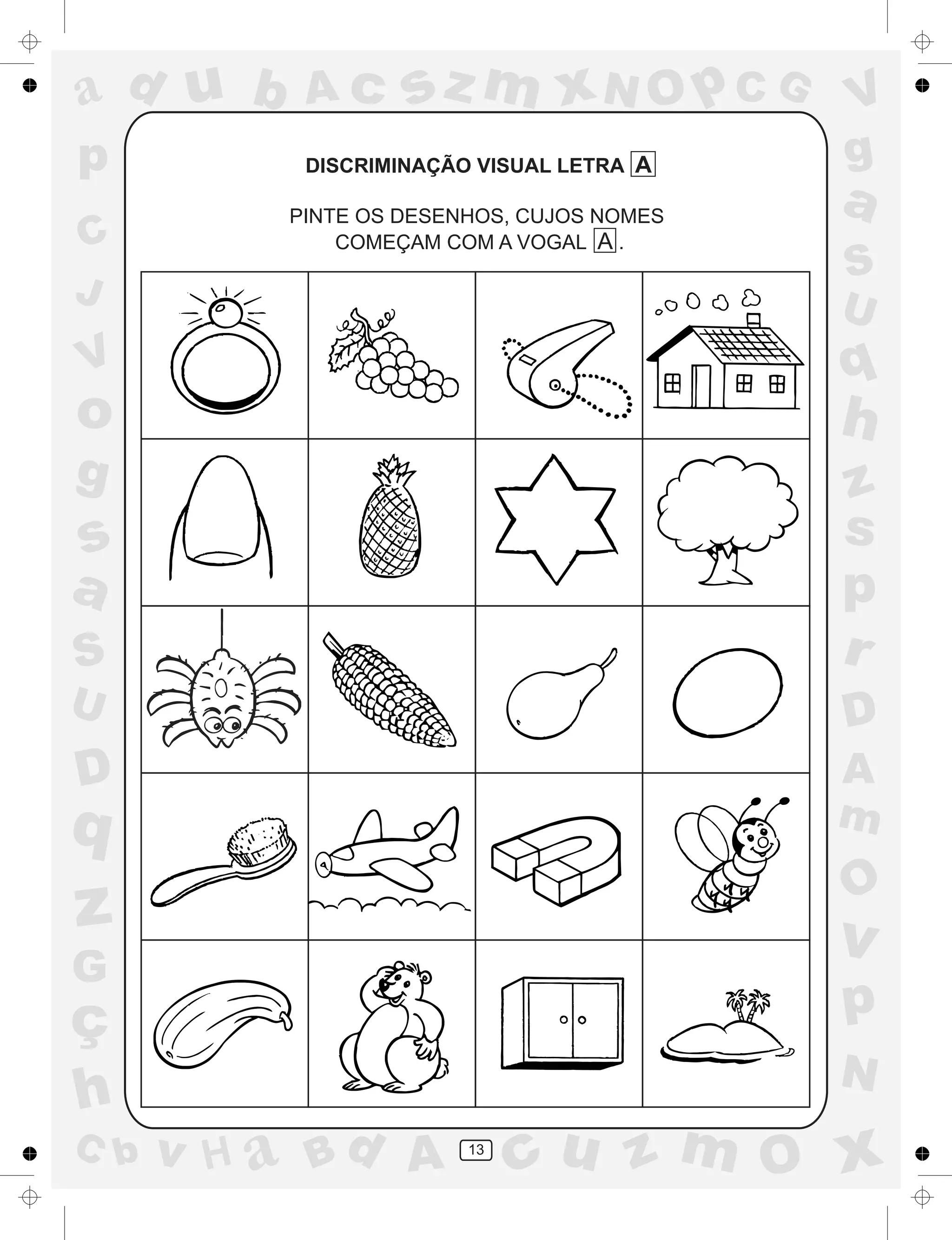 a
a
d
dH
u
u
A
A
b
b
c
c
sz
z
m
m
m
x
x
N
N
O
O
O
p
p
C
C
J
V
V
a
a
S
S
U
U
q
q
z
z
r
ç
h
h
v
v
G
g
ss
p
D
D A
BC
G
g
o
p
13
DISCRIMINAÇÃO VISUAL LETRA A
PINTE OS DESENHOS, CUJOS NOMES
COMEÇAM COM A VOGAL A .
 
