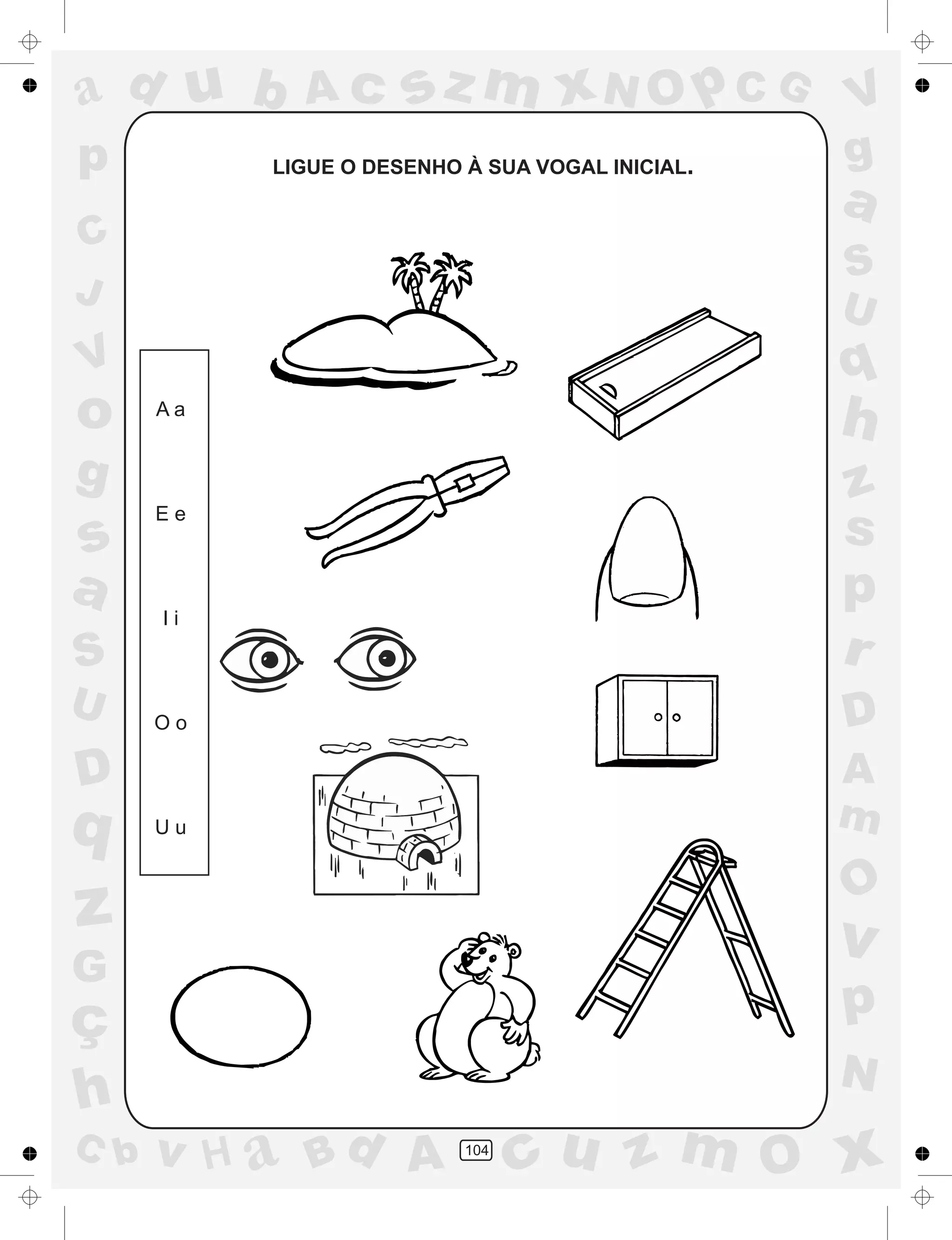 a
a
d
dH
u
u
A
A
b
b
c
c
sz
z
m
m
m
x
x
N
N
O
O
O
p
p
C
C
J
V
V
a
a
S
S
U
U
q
q
z
z
r
ç
h
h
v
v
G
g
ss
p
D
D A
BC
G
g
o
p
104
LIGUE O DESENHO À SUA VOGAL INICIAL
A a
E e
I i
O o
U u
.
 