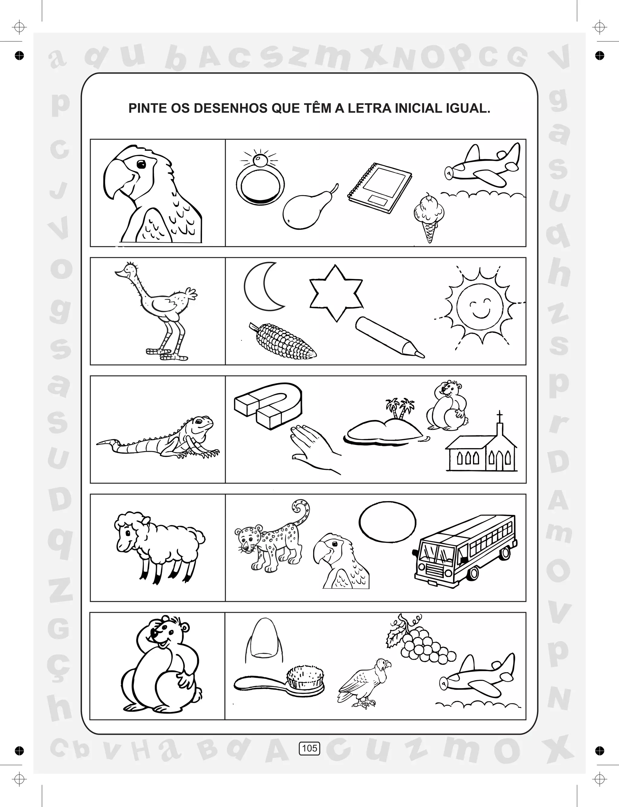 a
a
d
dH
u
u
A
A
b
b
c
c
sz
z
m
m
m
x
x
N
N
O
O
O
p
p
C
C
J
V
V
a
a
S
S
U
U
q
q
z
z
r
ç
h
h
v
v
G
g
ss
p
D
D A
BC
G
g
o
p
105
PINTE OS DESENHOS QUE TÊM A LETRA INICIAL IGUAL.
 
