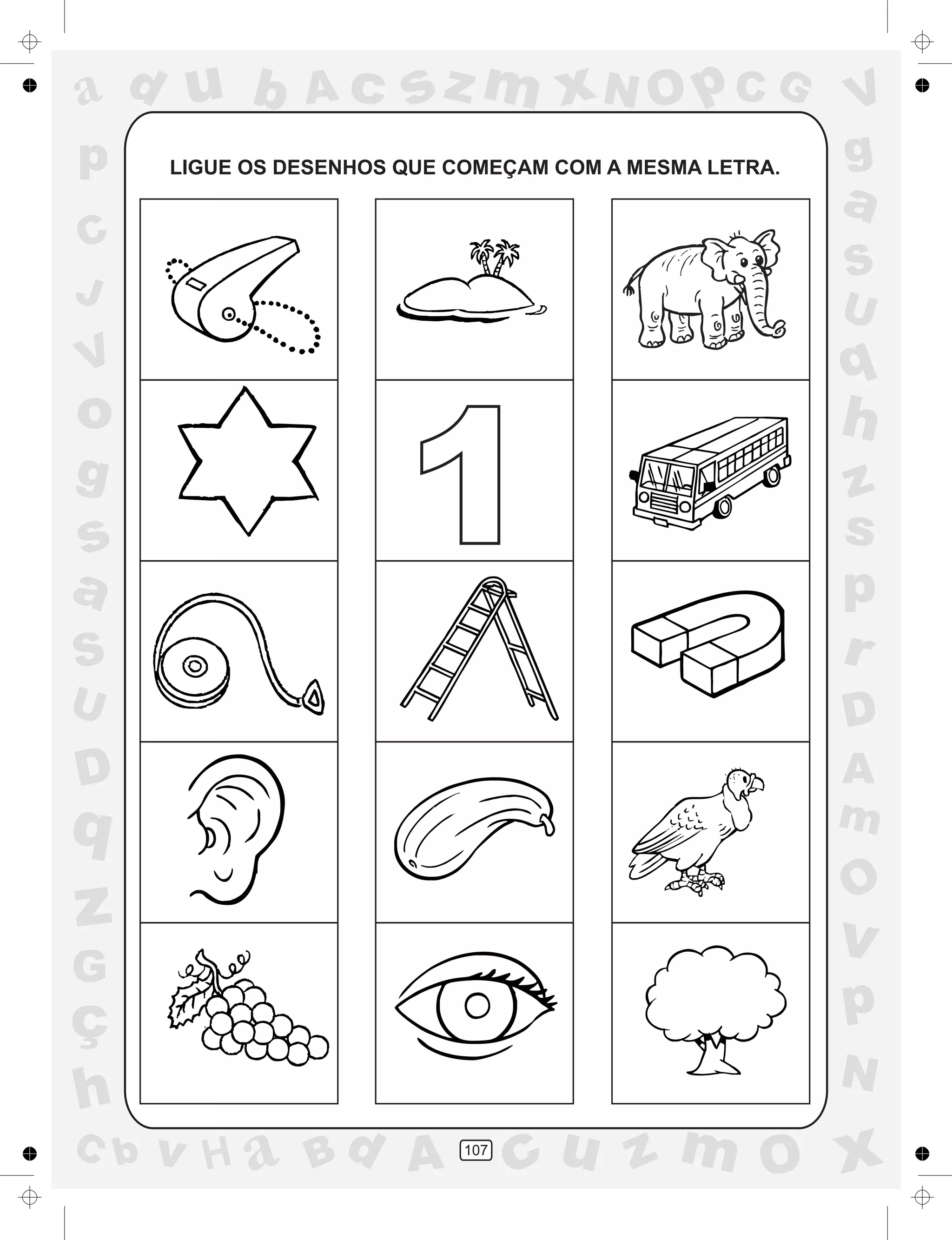 a
a
d
dH
u
u
A
A
b
b
c
c
sz
z
m
m
m
x
x
N
N
O
O
O
p
p
C
C
J
V
V
a
a
S
S
U
U
q
q
z
z
r
ç
h
h
v
v
G
g
ss
p
D
D A
BC
G
g
o
p
107
LIGUE OS DESENHOS QUE COMEÇAM COM A MESMA LETRA.
1
 