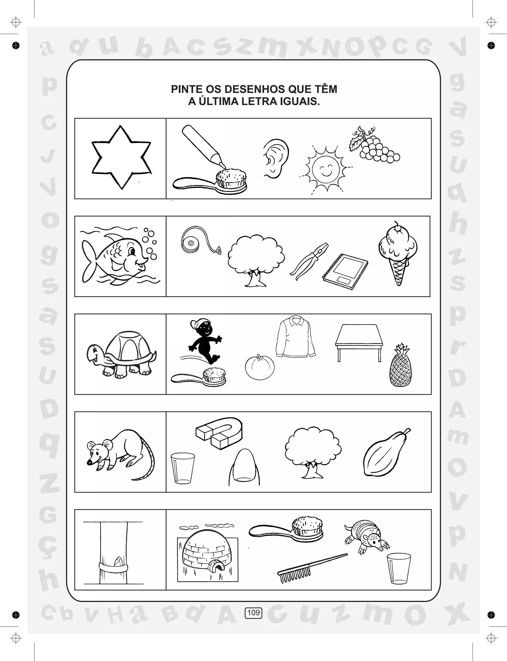 a
a
d
dH
u
u
A
A
b
b
c
c
sz
z
m
m
m
x
x
N
N
O
O
O
p
p
C
C
J
V
V
a
a
S
S
U
U
q
q
z
z
r
ç
h
h
v
v
G
g
ss
p
D
D A
BC
G
g
o
p
109
PINTE OS DESENHOS QUE TÊM
A ÚLTIMA LETRA IGUAIS.
 