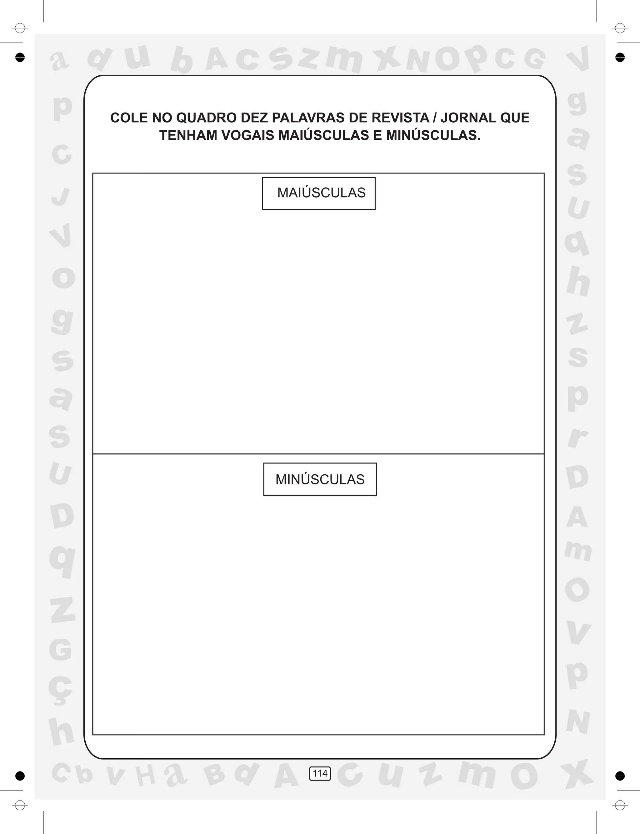 a
a
d
dH
u
u
A
A
b
b
c
c
sz
z
m
m
m
x
x
N
N
O
O
O
p
p
C
C
J
V
V
a
a
S
S
U
U
q
q
z
z
r
ç
h
h
v
v
G
g
ss
p
D
D A
BC
G
g
o
p
114
COLE NO QUADRO DEZ PALAVRAS DE REVISTA / JORNAL QUE
TENHAM VOGAIS MAIÚSCULAS E MINÚSCULAS.
MAIÚSCULAS
MINÚSCULAS
 