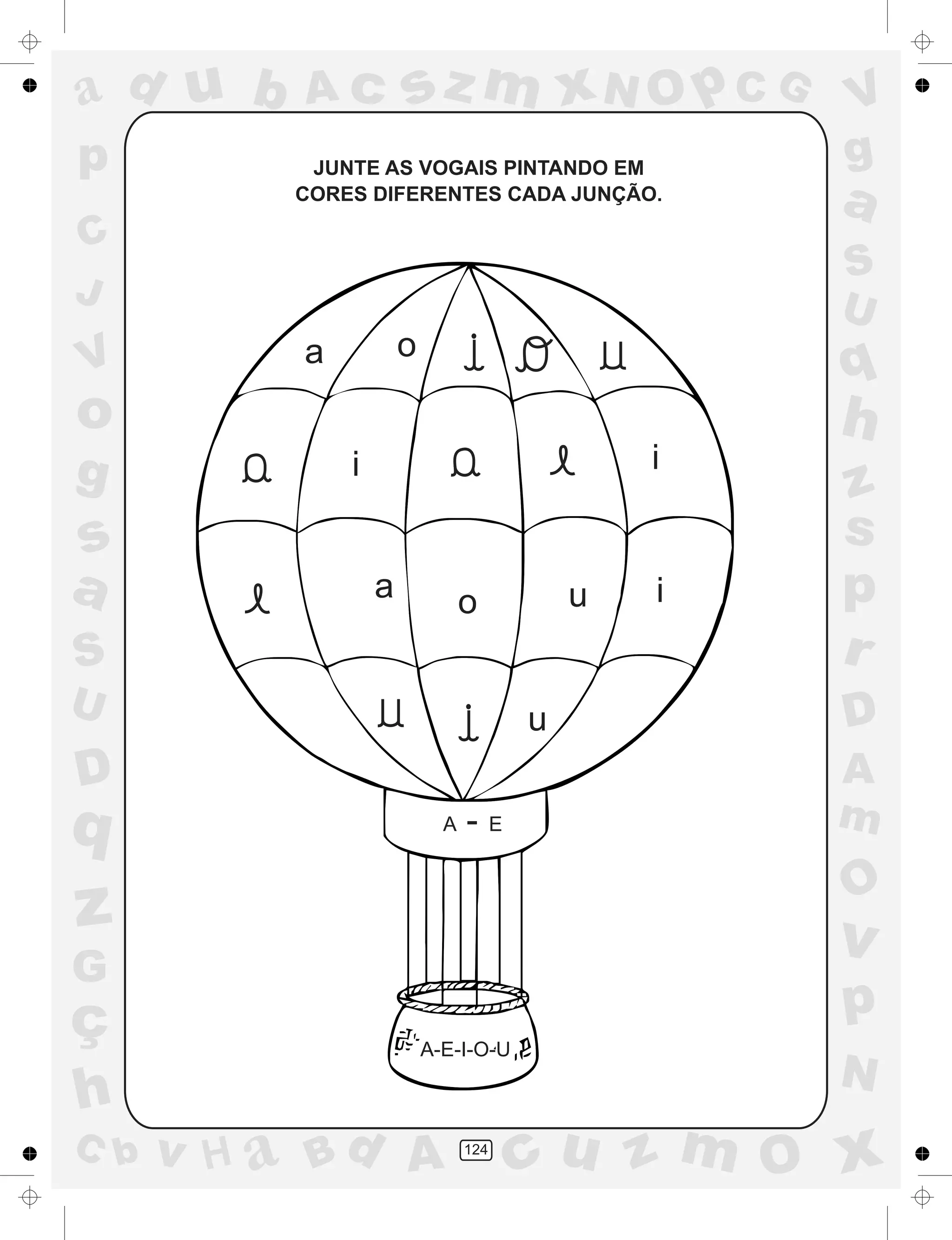 a
a
d
dH
u
u
A
A
b
b
c
c
sz
z
m
m
m
x
x
N
N
O
O
O
p
p
C
C
J
V
V
a
a
S
S
U
U
q
q
z
z
r
ç
h
h
v
v
G
g
ss
p
D
D A
BC
G
g
o
p
124
JUNTE AS VOGAIS PINTANDO EM
CORES DIFERENTES CADA JUNÇÃO.
A - E
A-E-I-O-U
a o
i i
a o u i
u
 