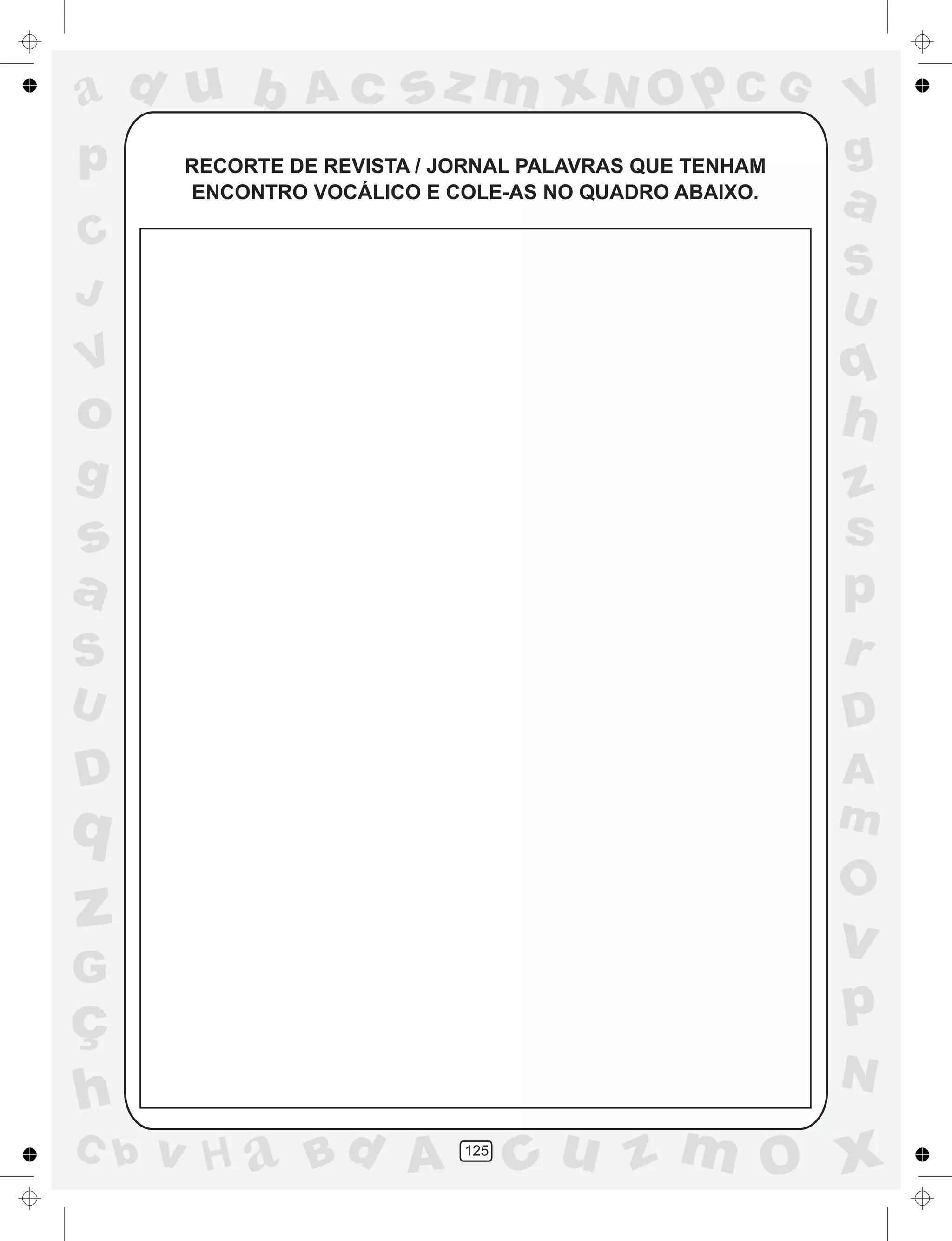 a
a
d
dH
u
u
A
A
b
b
c
c
sz
z
m
m
m
x
x
N
N
O
O
O
p
p
C
C
J
V
V
a
a
S
S
U
U
q
q
z
z
r
ç
h
h
v
v
G
g
ss
p
D
D A
BC
G
g
o
p
125
RECORTE DE REVISTA / JORNAL PALAVRAS QUE TENHAM
ENCONTRO VOCÁLICO E COLE-AS NO QUADRO ABAIXO.
 