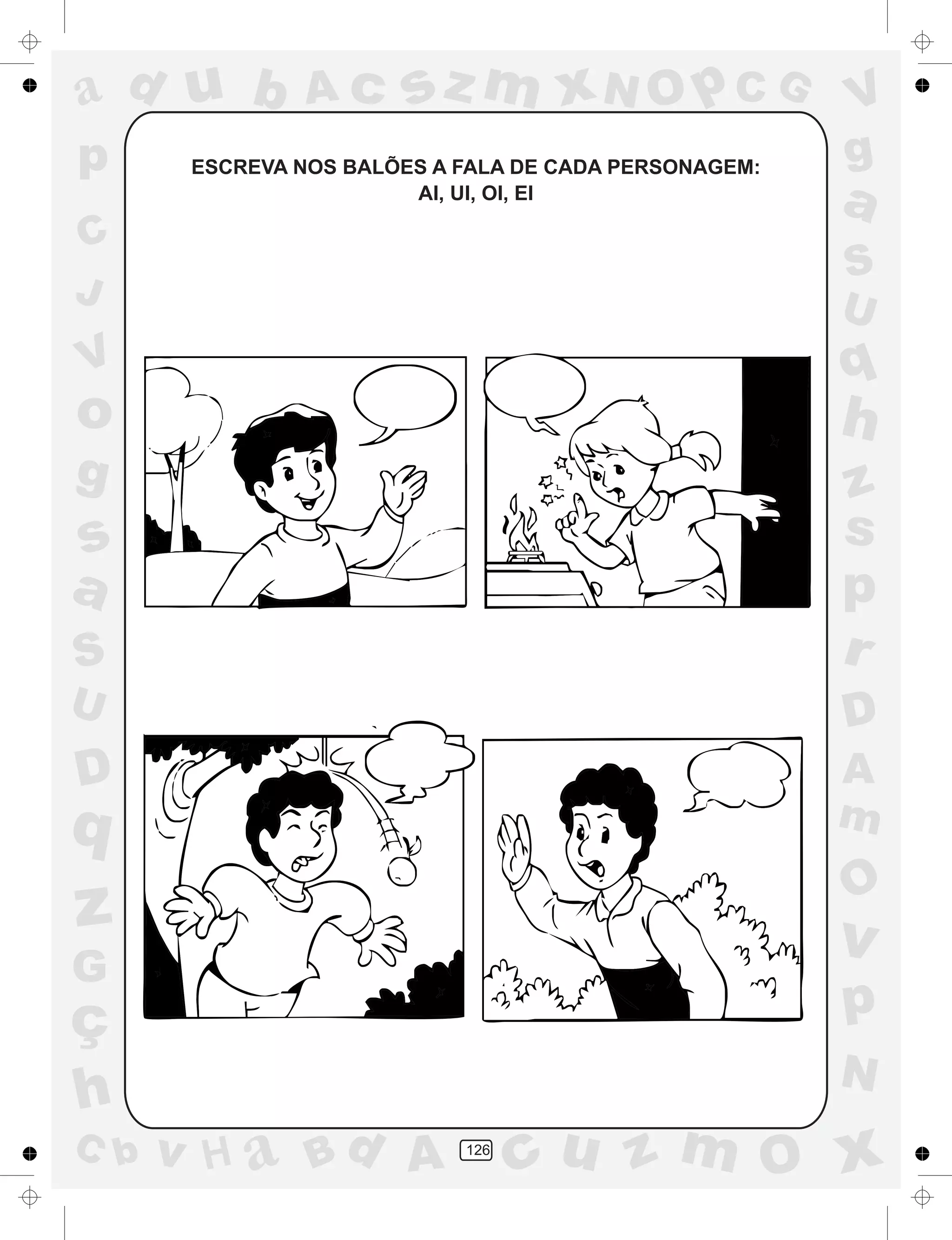 a
a
d
dH
u
u
A
A
b
b
c
c
sz
z
m
m
m
x
x
N
N
O
O
O
p
p
C
C
J
V
V
a
a
S
S
U
U
q
q
z
z
r
ç
h
h
v
v
G
g
ss
p
D
D A
BC
G
g
o
p
126
ESCREVA NOS BALÕES A FALA DE CADA PERSONAGEM:
AI, UI, OI, EI
 