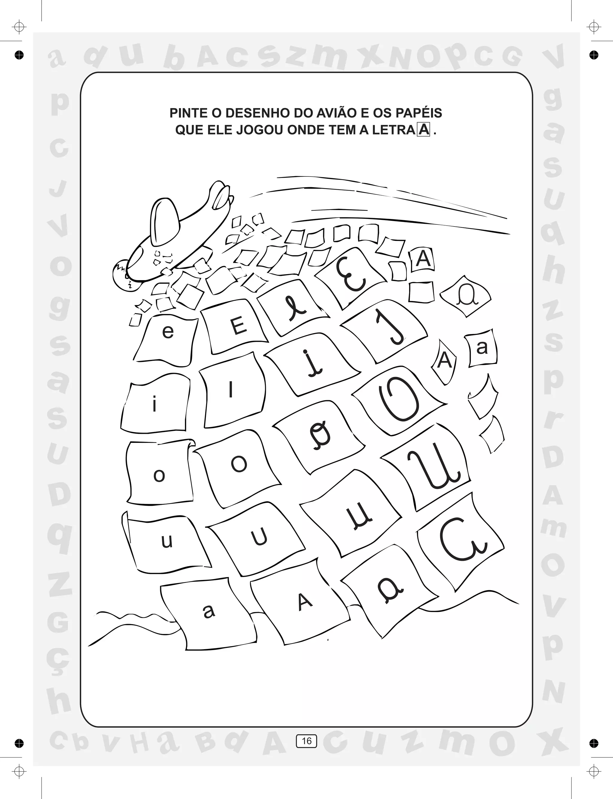 a
a
d
dH
u
u
A
A
b
b
c
c
sz
z
m
m
m
x
x
N
N
O
O
O
p
p
C
C
J
V
V
a
a
S
S
U
U
q
q
z
z
r
ç
h
h
v
v
G
g
ss
p
D
D A
BC
G
g
o
p PINTE O DESENHO DO AVIÃO E OS PAPÉIS
QUE ELE JOGOU ONDE TEM A LETRA A .
e E
i
I
Oo
u U
a A
16
A
A
a
 