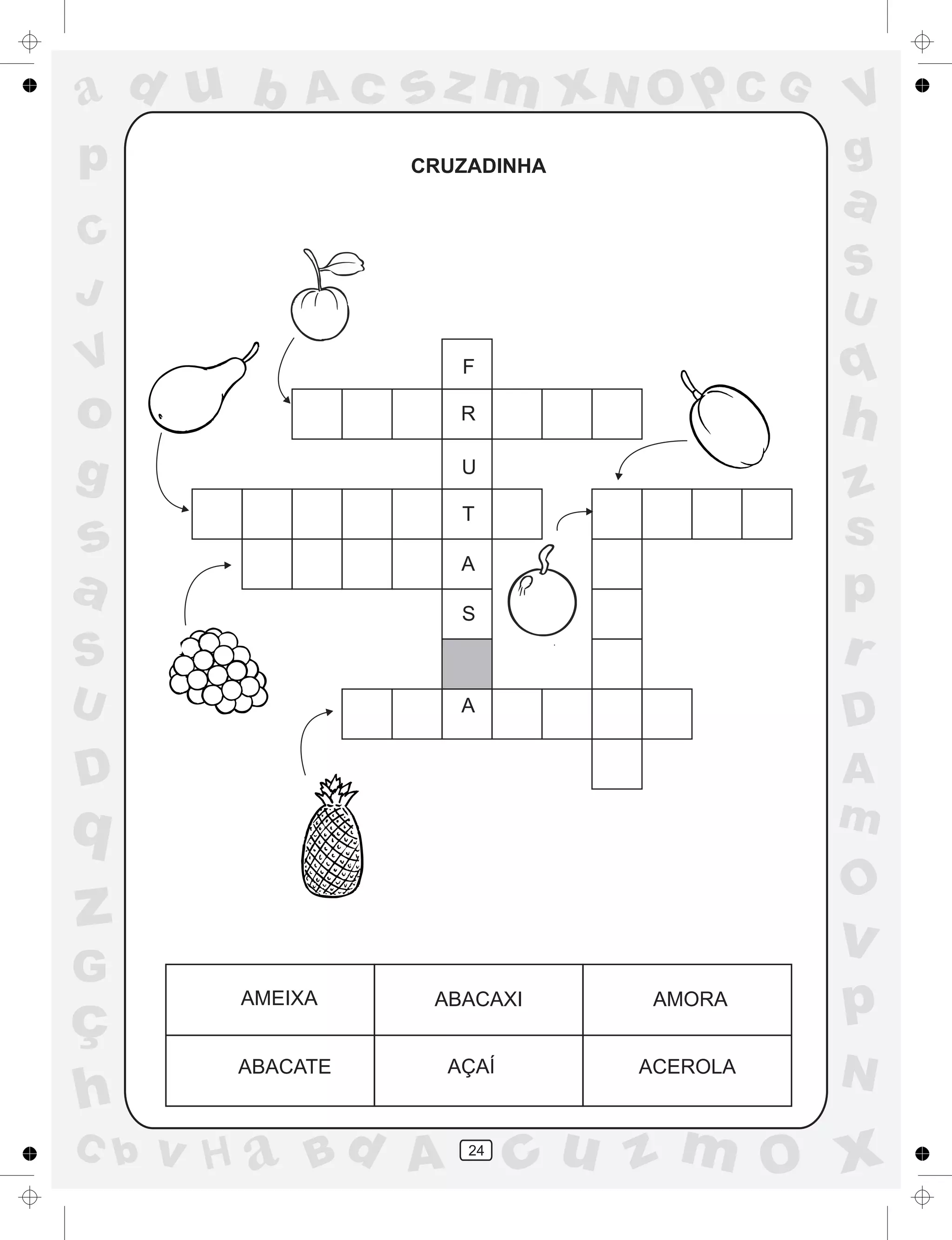 a
a
d
dH
u
u
A
A
b
b
c
c
sz
z
m
m
m
x
x
N
N
O
O
O
p
p
C
C
J
V
V
a
a
S
S
U
U
q
q
z
z
r
ç
h
h
v
v
G
g
ss
p
D
D A
BC
G
g
o
p
24
CRUZADINHA
AMEIXA ABACAXI AMORA
ABACATE AÇAÍ ACEROLA
F
R
U
T
A
S
A
 
