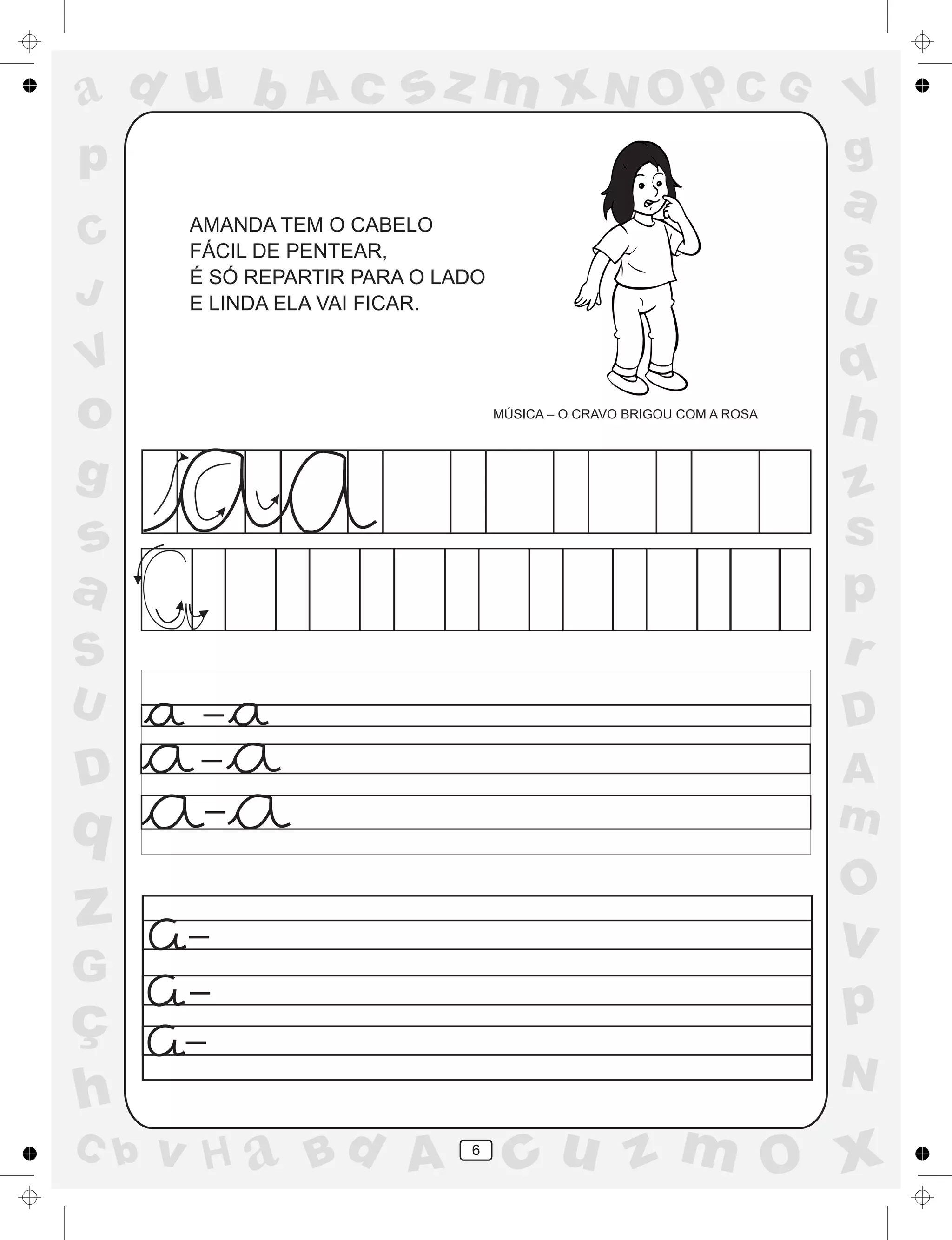a
a
d
dH
u
u
A
A
b
b
c
c
sz
z
m
m
m
x
x
N
N
O
O
O
p
p
C
C
J
V
V
a
a
S
S
U
U
q
q
z
z
r
ç
h
h
v
v
G
g
ss
p
D
D A
BC
G
g
o
p
6
AMANDA TEM O CABELO
FÁCIL DE PENTEAR,
É SÓ REPARTIR PARA O LADO
E LINDA ELA VAI FICAR.
MÚSICA – O CRAVO BRIGOU COM A ROSA
_
_
_
_
_
_
 