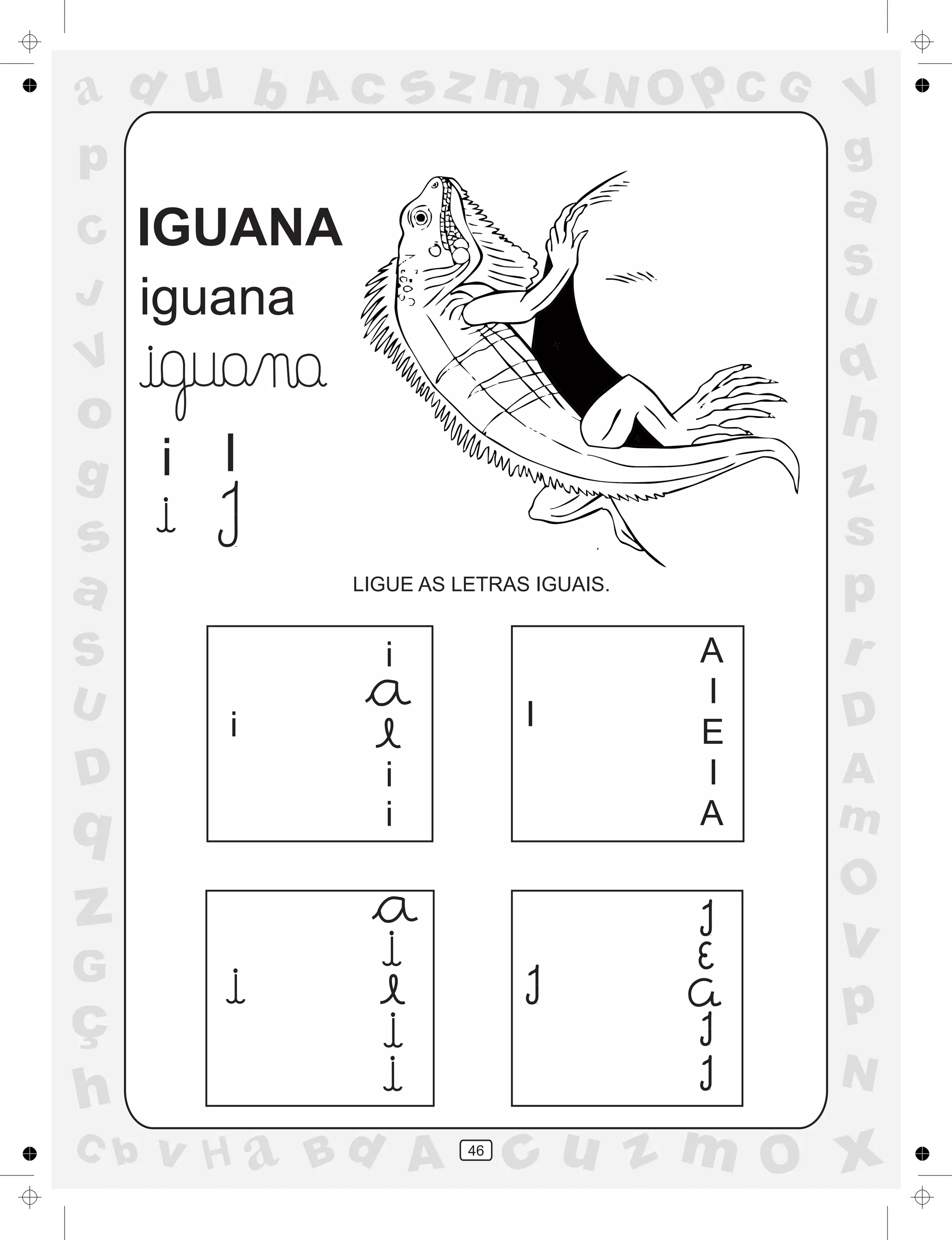 a
a
d
dH
u
u
A
A
b
b
c
c
sz
z
m
m
m
x
x
N
N
O
O
O
p
p
C
C
J
V
V
a
a
S
S
U
U
q
q
z
z
r
ç
h
h
v
v
G
g
ss
p
D
D A
BC
G
g
o
p
46
IGUANA
iguana
i I
LIGUE AS LETRAS IGUAIS.
i
i
i
i
I
I
A
E
I
A
 