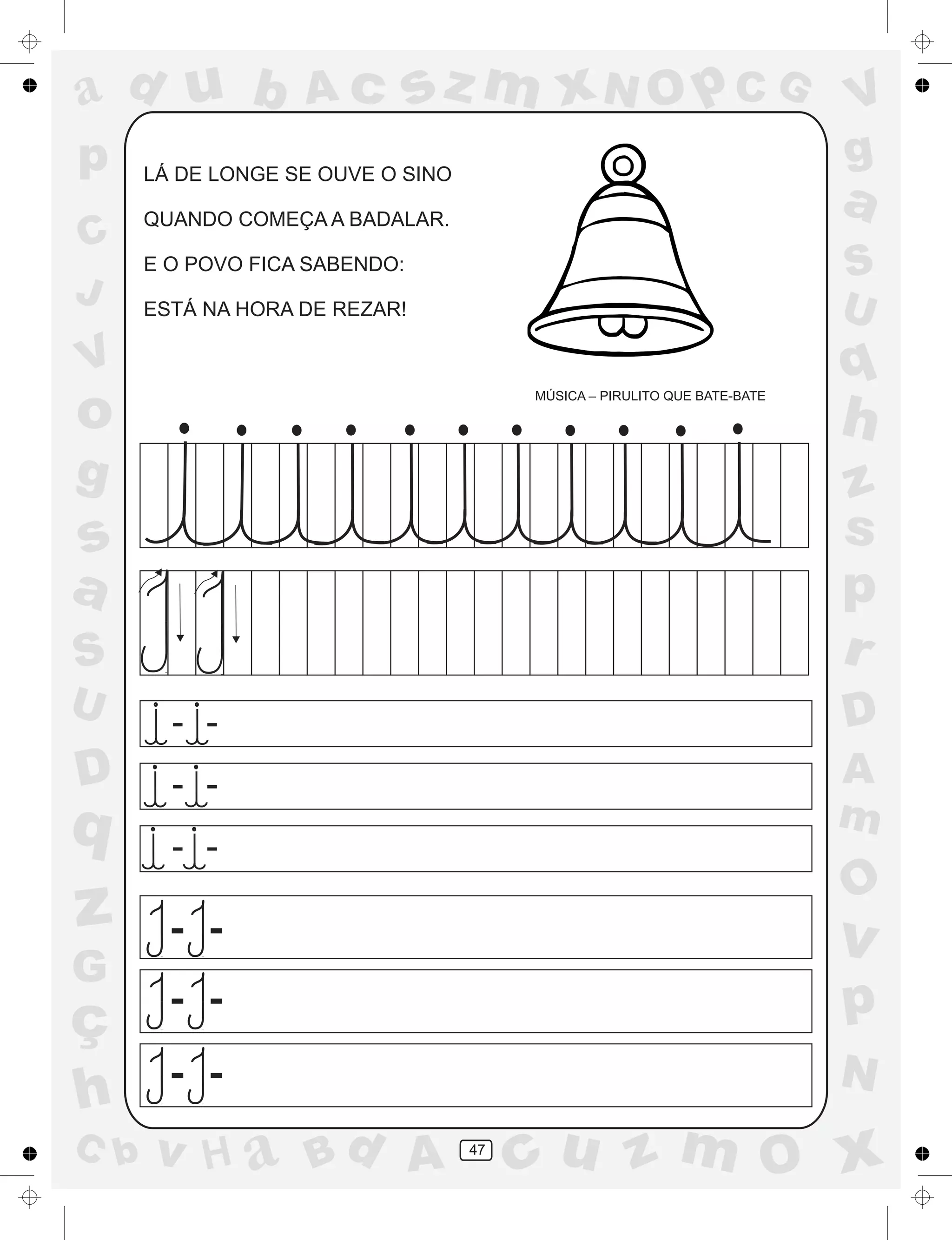 a
a
d
dH
u
u
A
A
b
b
c
c
sz
z
m
m
m
x
x
N
N
O
O
O
p
p
C
C
J
V
V
a
a
S
S
U
U
q
q
z
z
r
ç
h
h
v
v
G
g
ss
p
D
D A
BC
G
g
o
p
47
LÁ DE LONGE SE OUVE O SINO
QUANDO COMEÇA A BADALAR.
E O POVO FICA SABENDO:
ESTÁ NA HORA DE REZAR!
MÚSICA – PIRULITO QUE BATE-BATE
-
-
-
-
-
-
-
-
-
-
-
-
 