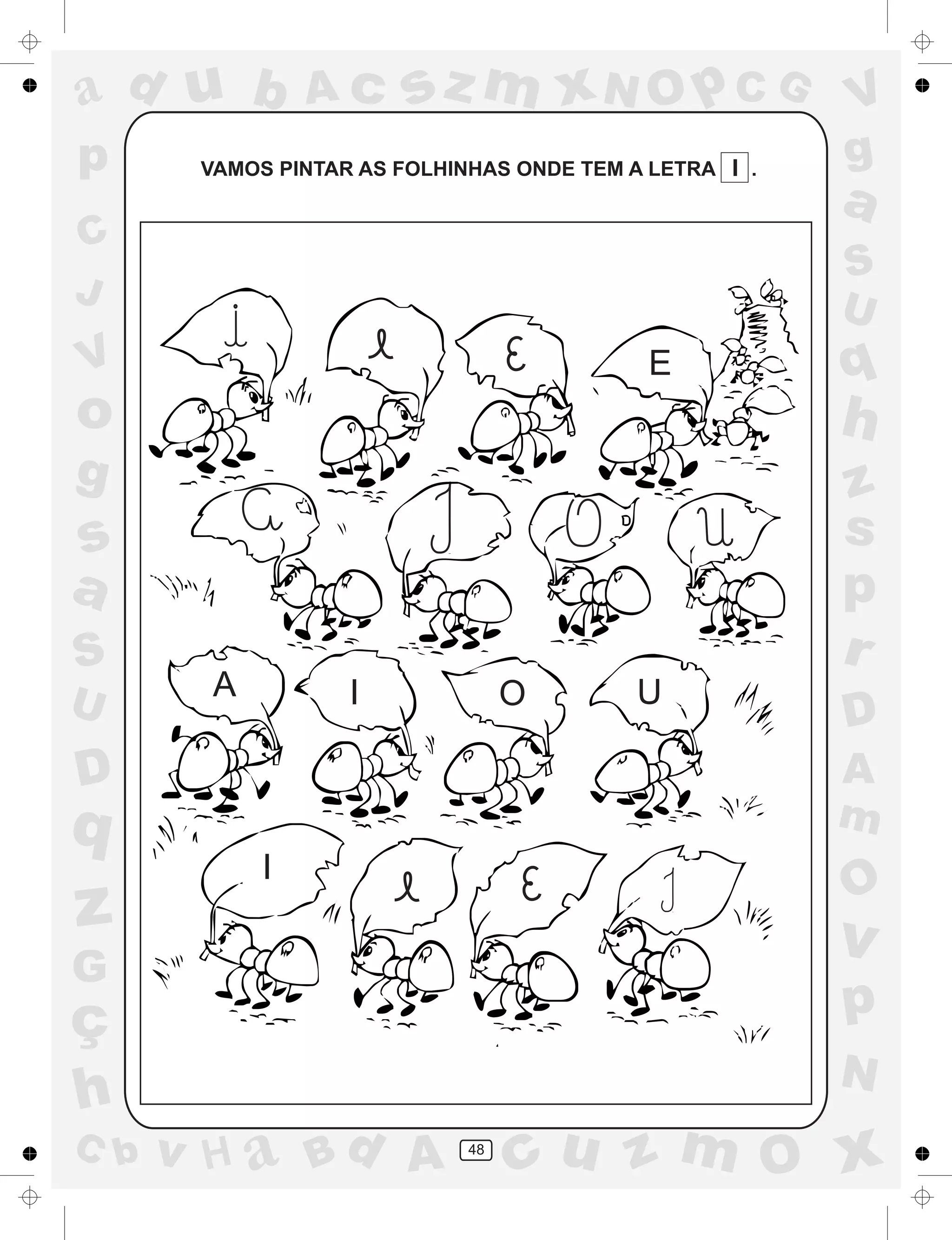 a
a
d
dH
u
u
A
A
b
b
c
c
sz
z
m
m
m
x
x
N
N
O
O
O
p
p
C
C
J
V
V
a
a
S
S
U
U
q
q
z
z
r
ç
h
h
v
v
G
g
ss
p
D
D A
BC
G
g
o
p
48
VAMOS PINTAR AS FOLHINHAS ONDE TEM A LETRA I .
E
A I
I
O U
 
