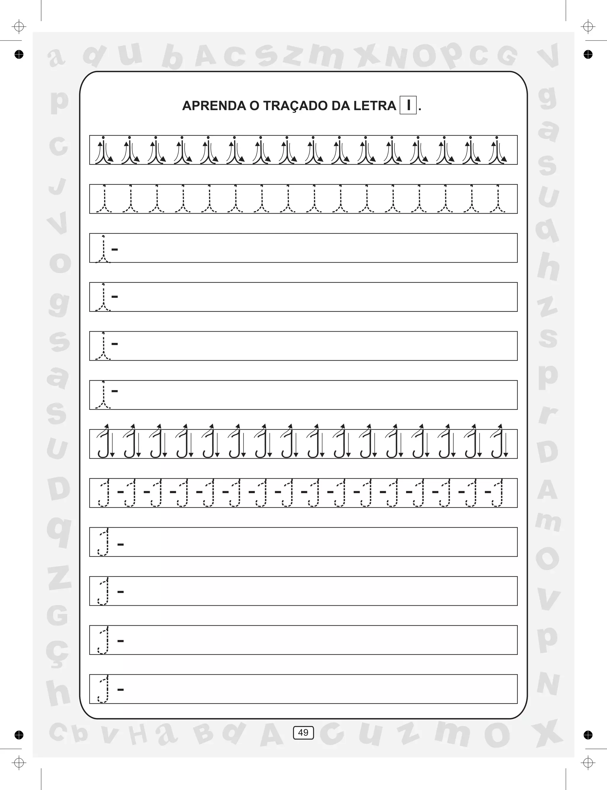 a
a
d
dH
u
u
A
A
b
b
c
c
sz
z
m
m
m
x
x
N
N
O
O
O
p
p
C
C
J
V
V
a
a
S
S
U
U
q
q
z
z
r
ç
h
h
v
v
G
g
ss
p
D
D A
BC
G
g
o
p
49
APRENDA O TRAÇADO DA LETRA I .
-
-
-
-
-
-
-
-
-
- - - - - - - - - - - - - -
 