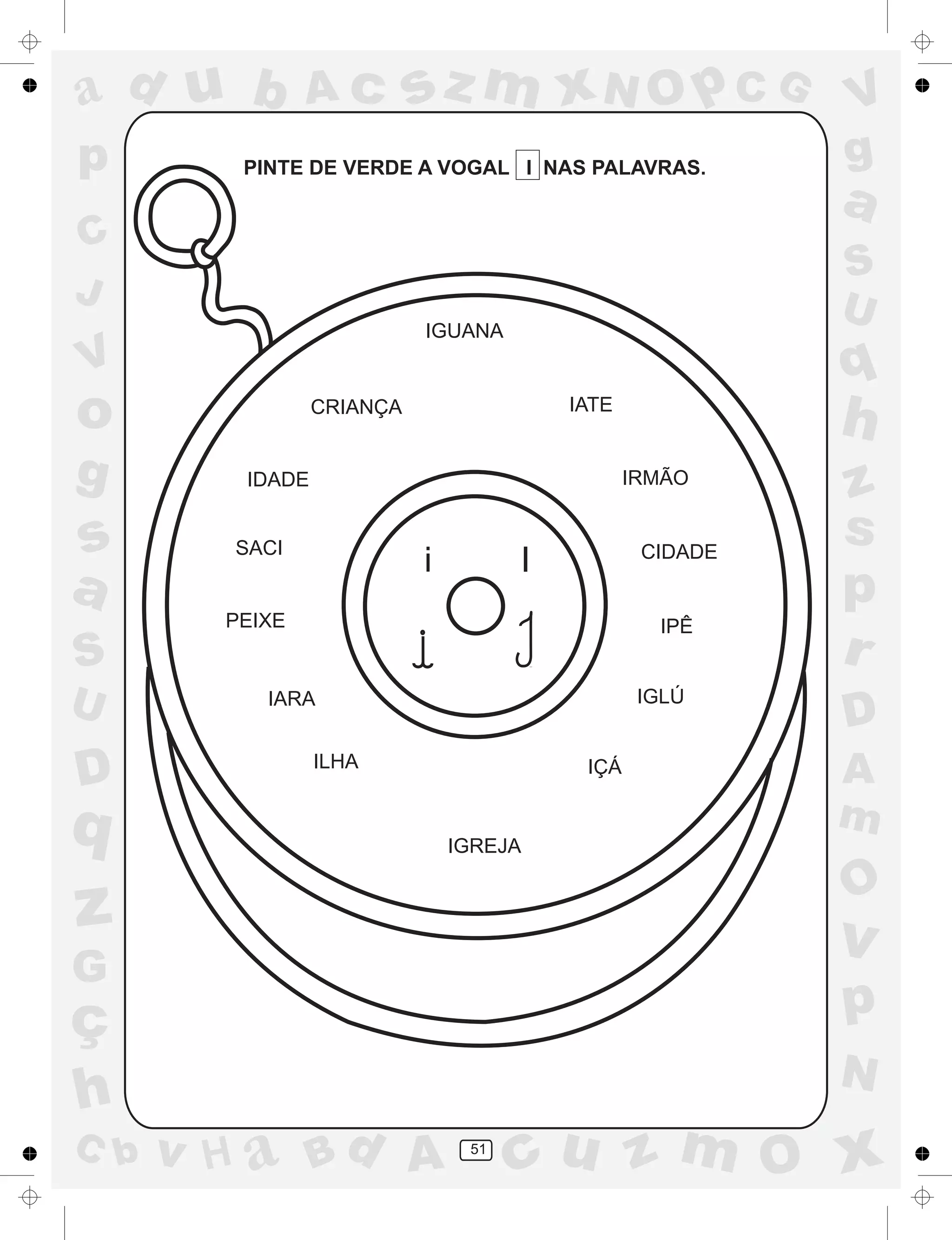 a
a
d
dH
u
u
A
A
b
b
c
c
sz
z
m
m
m
x
x
N
N
O
O
O
p
p
C
C
J
V
V
a
a
S
S
U
U
q
q
z
z
r
ç
h
h
v
v
G
g
ss
p
D
D A
BC
G
g
o
p
51
PINTE DE VERDE A VOGAL I NAS PALAVRAS.
IGUANA
CRIANÇA IATE
IDADE IRMÃO
SACI CIDADE
PEIXE IPÊ
IARA IGLÚ
ILHA
i I
IGREJA
IÇÁ
 