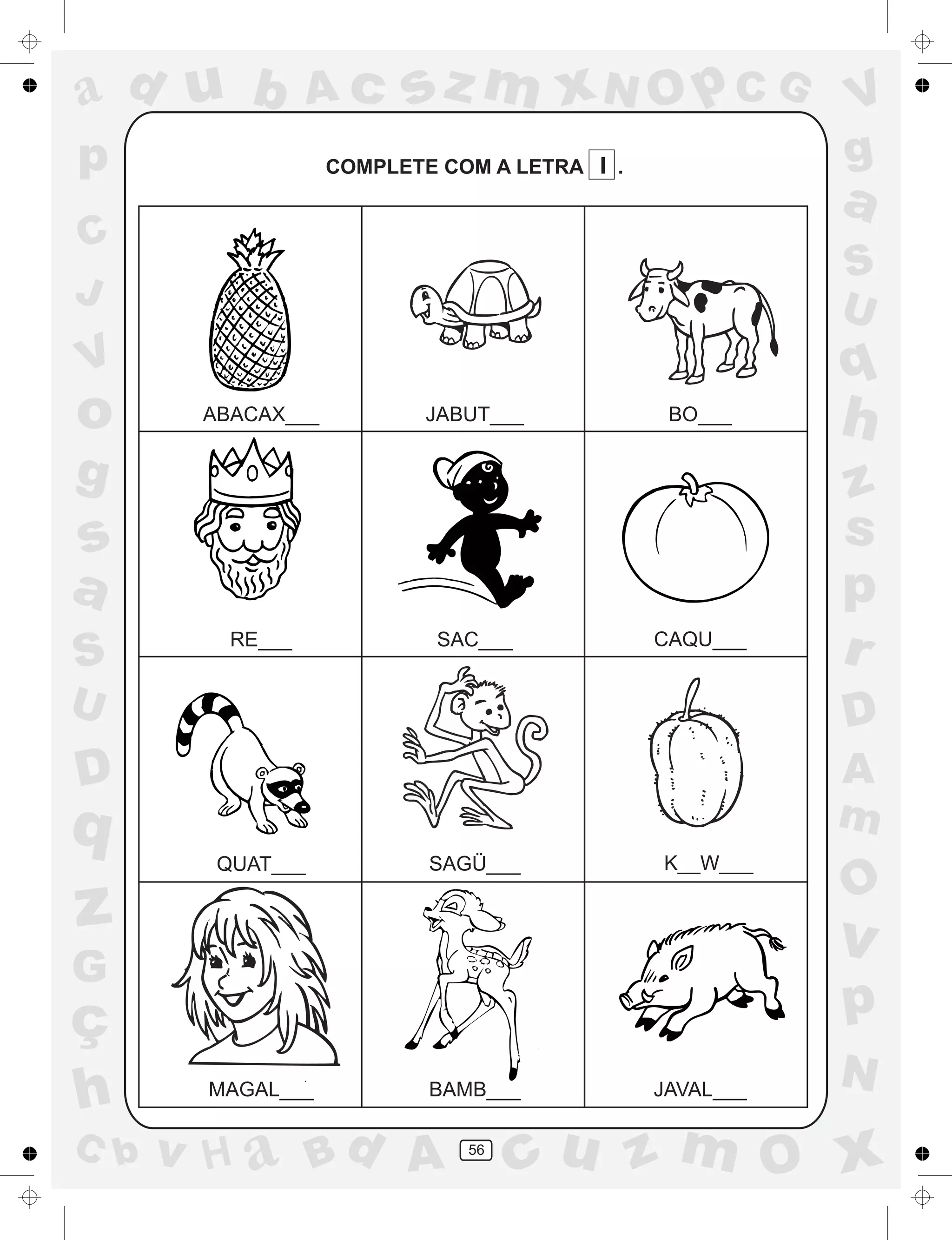 a
a
d
dH
u
u
A
A
b
b
c
c
sz
z
m
m
m
x
x
N
N
O
O
O
p
p
C
C
J
V
V
a
a
S
S
U
U
q
q
z
z
r
ç
h
h
v
v
G
g
ss
p
D
D A
BC
G
g
o
p
56
COMPLETE COM A LETRA I .
ABACAX___ JABUT___ BO___
RE___ SAC___ CAQU___
QUAT___ SAGÜ___ K__W___
MAGAL___ BAMB___ JAVAL___
 