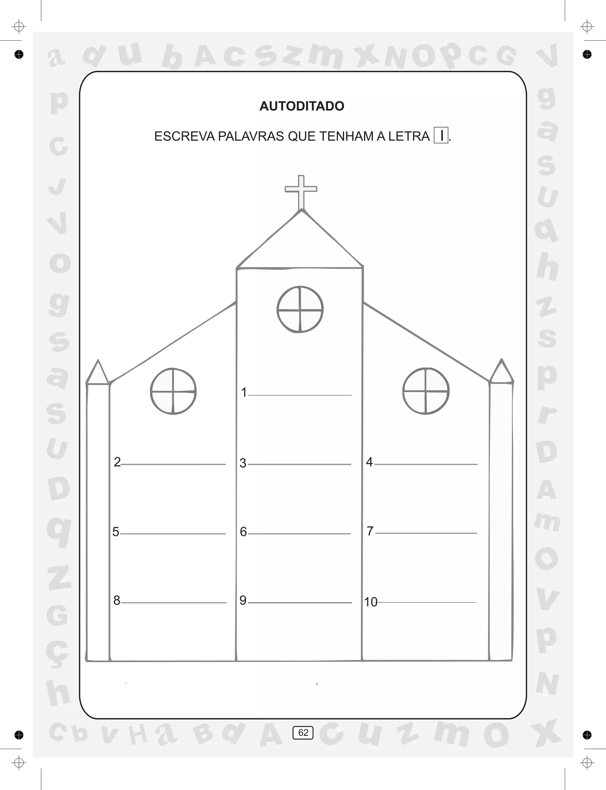 a
a
d
dH
u
u
A
A
b
b
c
c
sz
z
m
m
m
x
x
N
N
O
O
O
p
p
C
C
J
V
V
a
a
S
S
U
U
q
q
z
z
r
ç
h
h
v
v
G
g
ss
p
D
D A
BC
G
g
o
p
62
AUTODITADO
ESCREVA PALAVRAS QUE TENHAM A LETRA I .
1
2 3 4
5 6 7
8 9 10
 