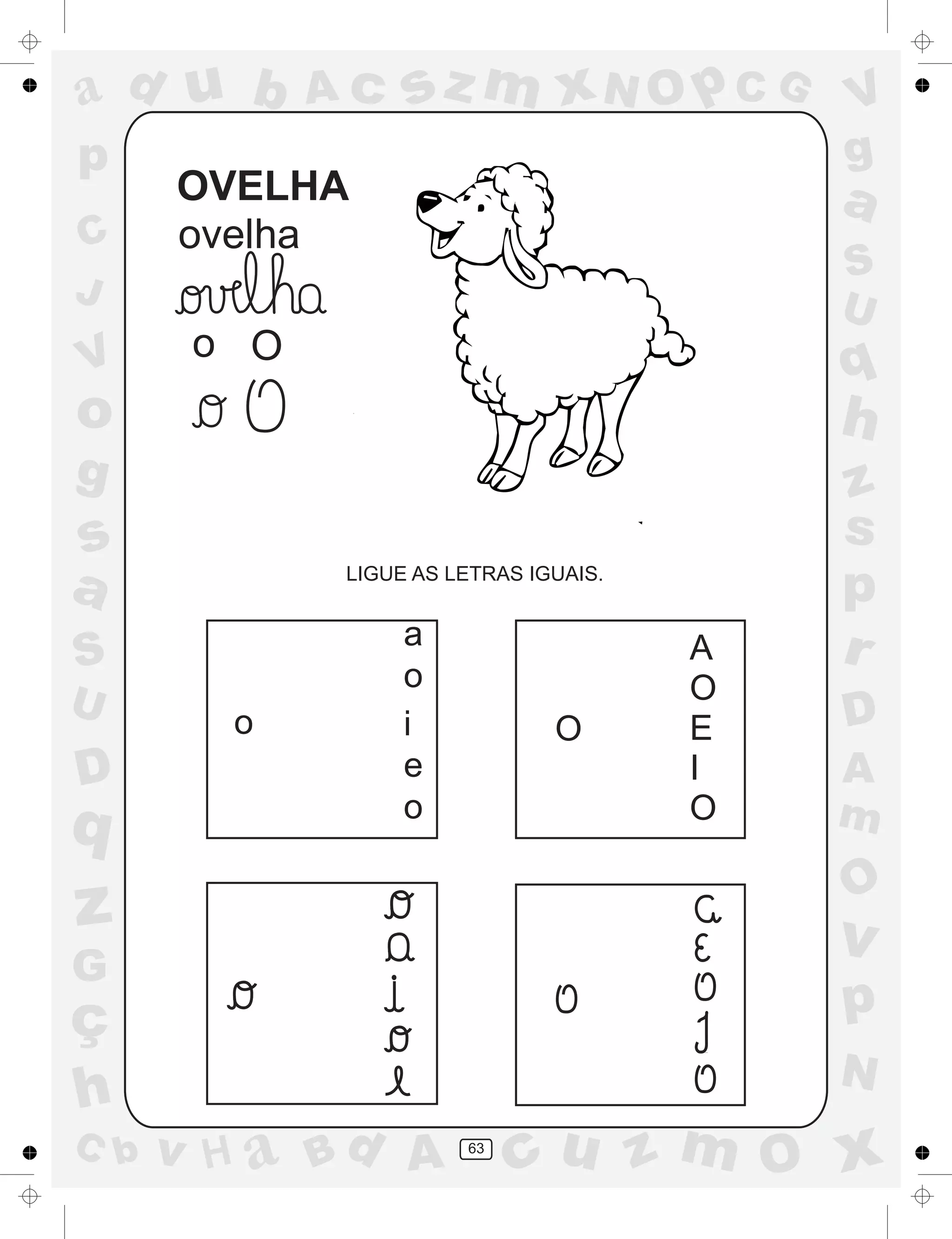 a
a
d
dH
u
u
A
A
b
b
c
c
sz
z
m
m
m
x
x
N
N
O
O
O
p
p
C
C
J
V
V
a
a
S
S
U
U
q
q
z
z
r
ç
h
h
v
v
G
g
ss
p
D
D A
BC
G
g
o
p
63
OVELHA
ovelha
o
o
O
LIGUE AS LETRAS IGUAIS.
a
o
i
e
o
O
A
O
E
I
O
 
