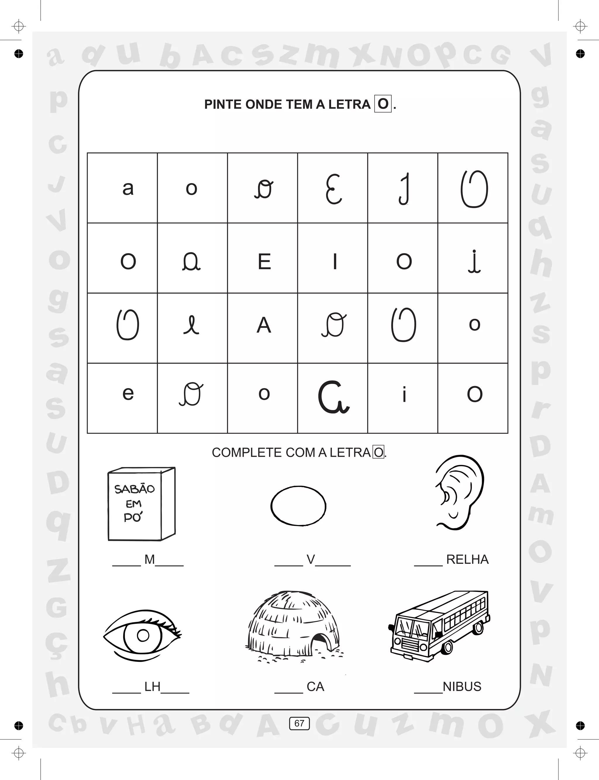 a
a
d
dH
u
u
A
A
b
b
c
c
sz
z
m
m
m
x
x
N
N
O
O
O
p
p
C
C
J
V
V
a
a
S
S
U
U
q
q
z
z
r
ç
h
h
v
v
G
g
ss
p
D
D A
BC
G
g
o
p
67
PINTE ONDE TEM A LETRA O .
COMPLETE COM A LETRA O.
____ M____ ____ V_____ ____ RELHA
____ LH____ ____ CA ____NIBUS
a o
O E I O
A o
o Oe i
 