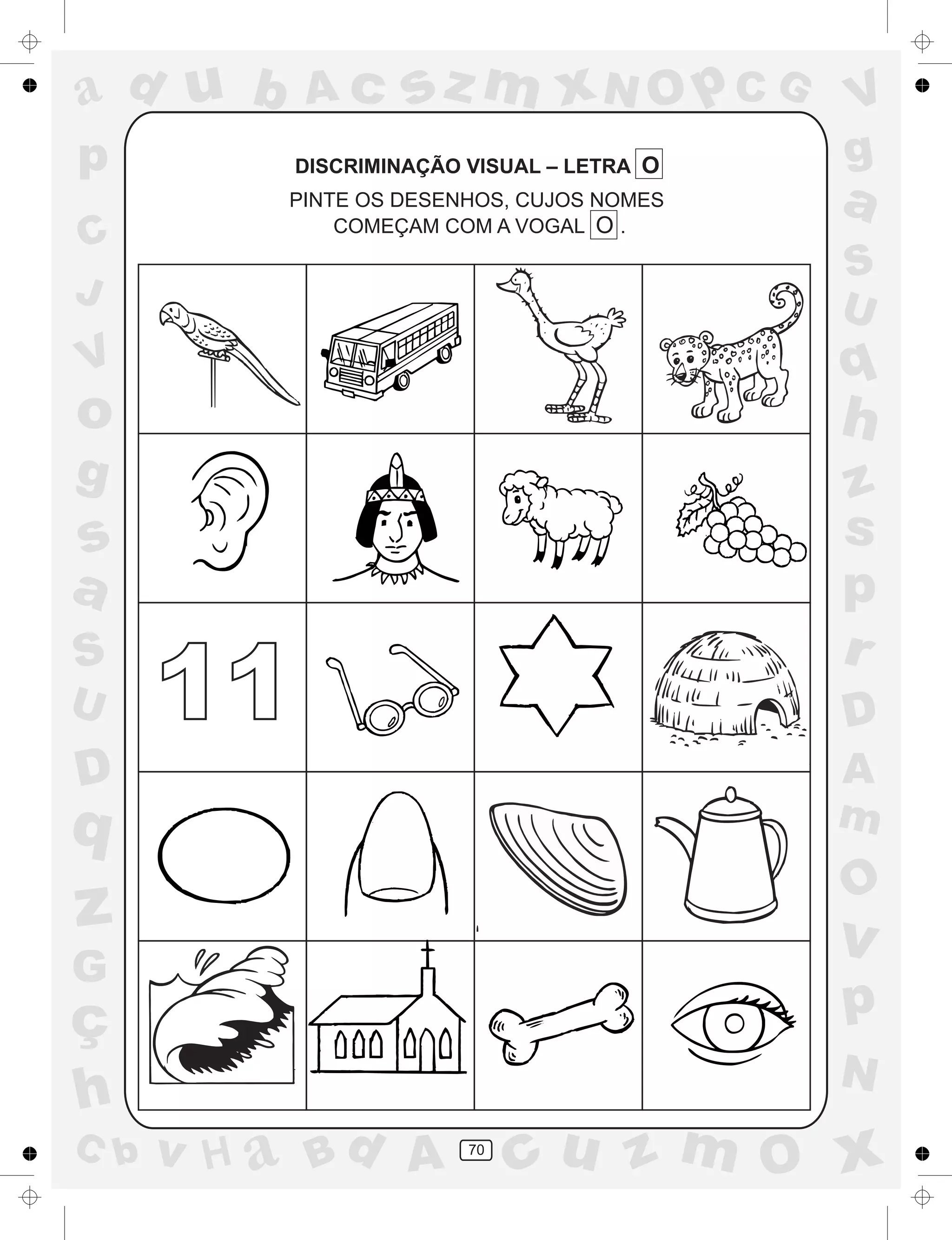 a
a
d
dH
u
u
A
A
b
b
c
c
sz
z
m
m
m
x
x
N
N
O
O
O
p
p
C
C
J
V
V
a
a
S
S
U
U
q
q
z
z
r
ç
h
h
v
v
G
g
ss
p
D
D A
BC
G
g
o
p
70
DISCRIMINAÇÃO VISUAL – LETRA O
PINTE OS DESENHOS, CUJOS NOMES
COMEÇAM COM A VOGAL O .
11
 