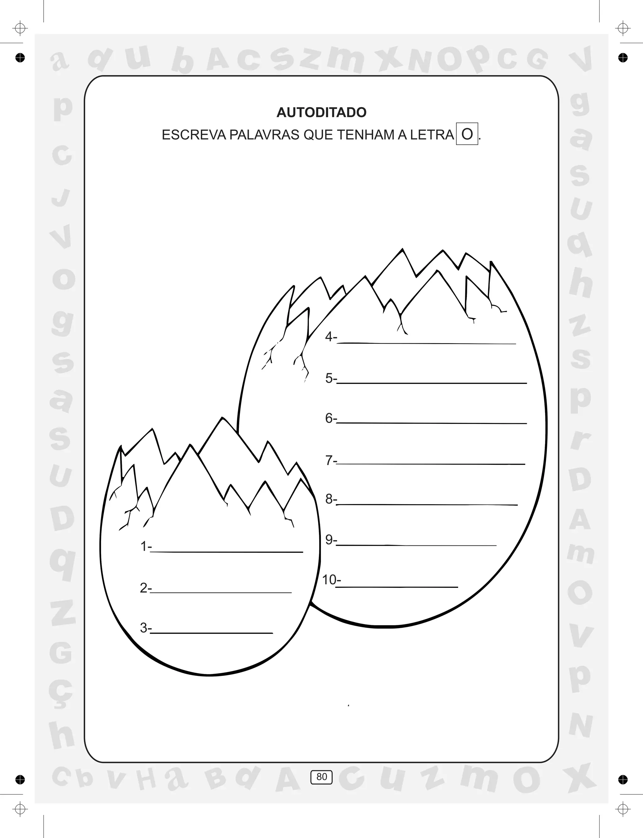a
a
d
dH
u
u
A
A
b
b
c
c
sz
z
m
m
m
x
x
N
N
O
O
O
p
p
C
C
J
V
V
a
a
S
S
U
U
q
q
z
z
r
ç
h
h
v
v
G
g
ss
p
D
D A
BC
G
g
o
p
80
AUTODITADO
ESCREVA PALAVRAS QUE TENHAM A LETRA O .
1-
2-
3-
4-
5-
6-
7-
8-
9-
10-
 