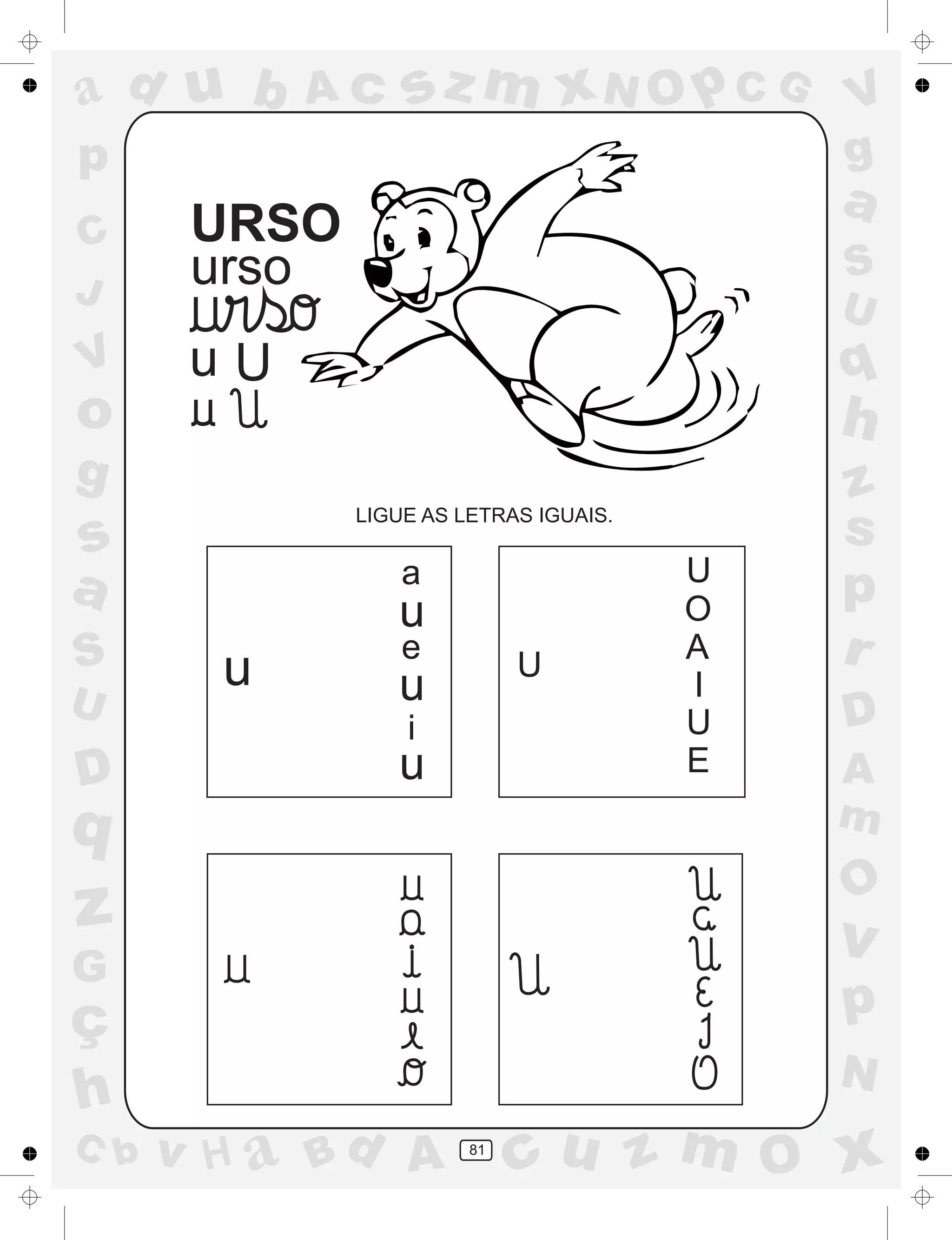 a
a
d
dH
u
u
A
A
b
b
c
c
sz
z
m
m
m
x
x
N
N
O
O
O
p
p
C
C
J
V
V
a
a
S
S
U
U
q
q
z
z
r
ç
h
h
v
v
G
g
ss
p
D
D A
BC
G
g
o
p
81
URSO
urso
u U
LIGUE AS LETRAS IGUAIS.
a
e
i
U
U
O
A
I
U
E
u
u
u
u
 