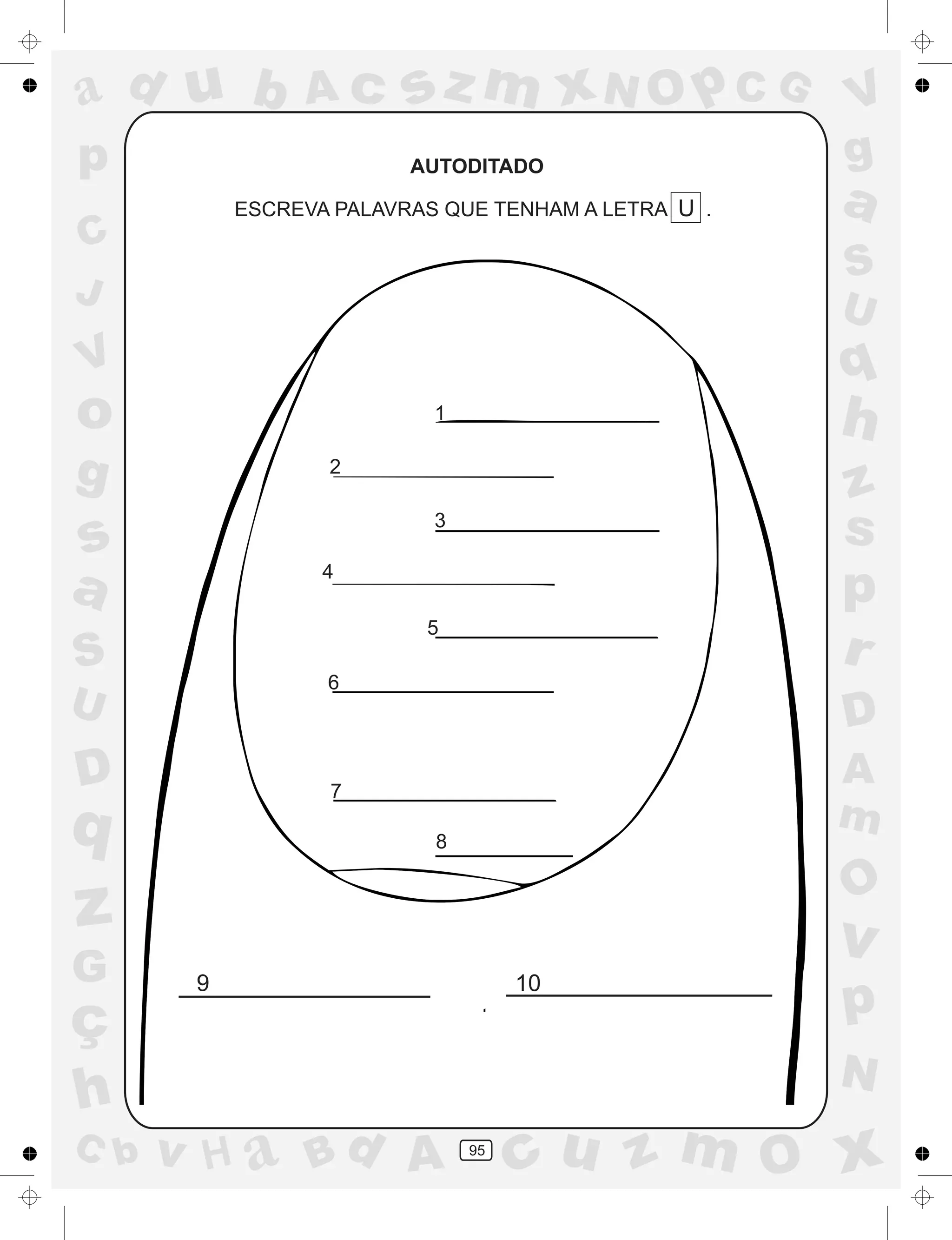 a
a
d
dH
u
u
A
A
b
b
c
c
sz
z
m
m
m
x
x
N
N
O
O
O
p
p
C
C
J
V
V
a
a
S
S
U
U
q
q
z
z
r
ç
h
h
v
v
G
g
ss
p
D
D A
BC
G
g
o
p
95
AUTODITADO
ESCREVA PALAVRAS QUE TENHAM A LETRA U .
1
2
3
4
5
6
7
8
9 10
 