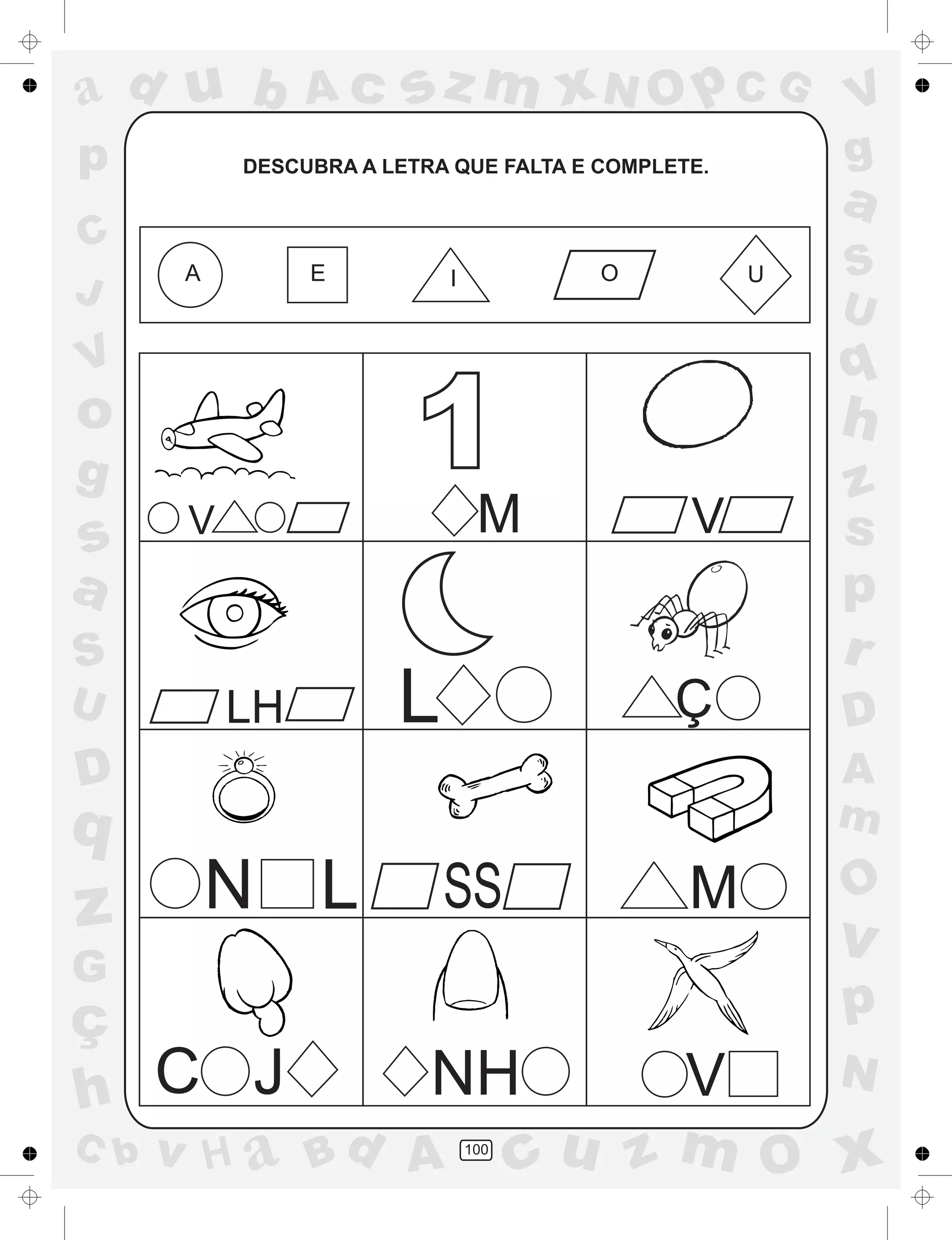 a
a
d
dH
u
u
A
A
b
b
c
c
sz
z
m
m
m
x
x
N
N
O
O
O
p
p
C
C
J
V
V
a
a
S
S
U
U
q
q
z
z
r
ç
h
h
v
v
G
g
ss
p
D
D A
BC
G
g
o
p
100
DESCUBRA A LETRA QUE FALTA E COMPLETE.
A E I O U
1
V M V
LH L Ç
N SS M
C J NH V
L
 