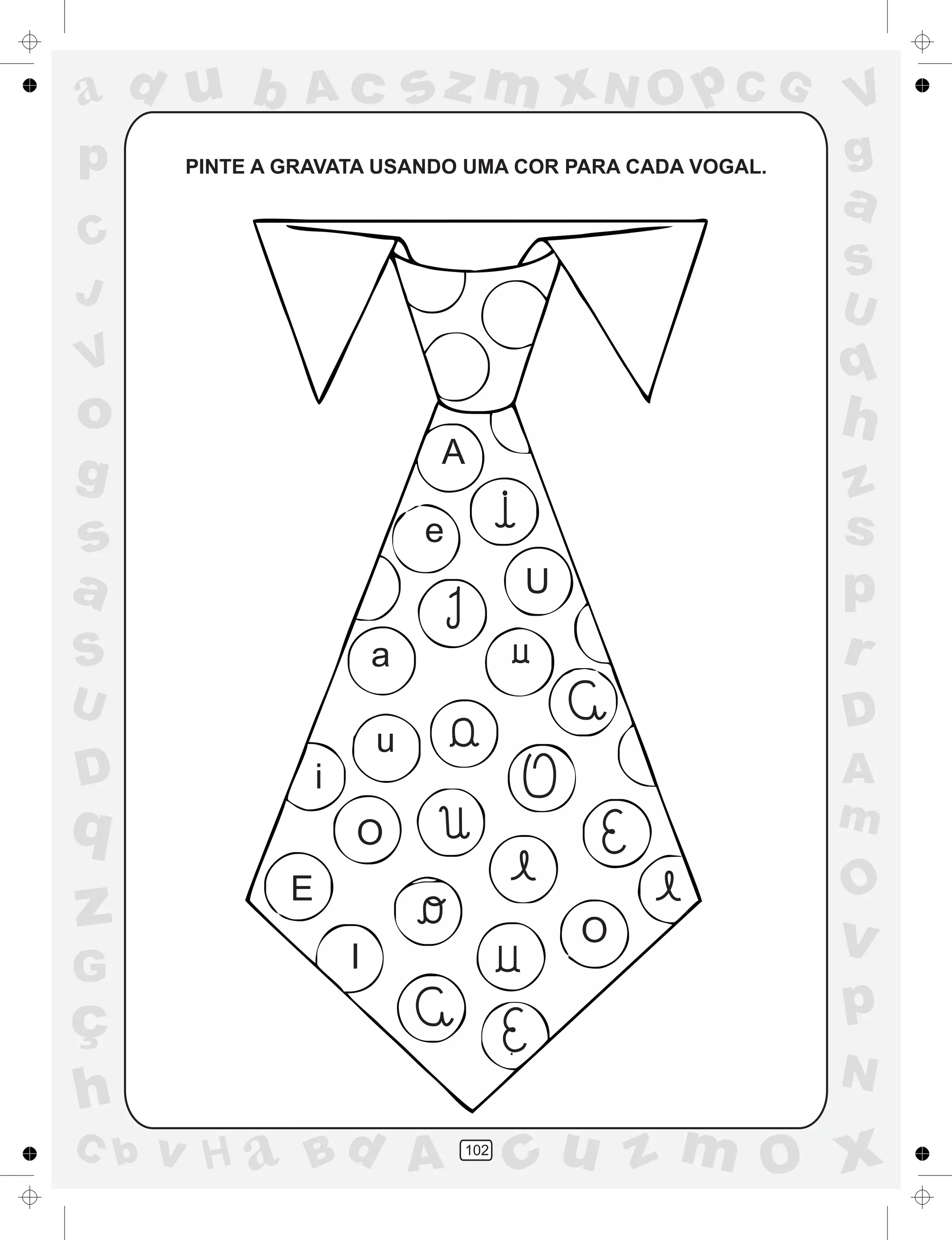 a
a
d
dH
u
u
A
A
b
b
c
c
sz
z
m
m
m
x
x
N
N
O
O
O
p
p
C
C
J
V
V
a
a
S
S
U
U
q
q
z
z
r
ç
h
h
v
v
G
g
ss
p
D
D A
BC
G
g
o
p
102
PINTE A GRAVATA USANDO UMA COR PARA CADA VOGAL.
A
e
U
a
u
i
O
O
E
I
 