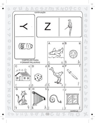 ad u b           Ac         sz m xN O p C G
                      continuação
                                                                     V
p                                                                    g
                                                                     a
C
                               Z
          Y
                                                                     S
J                                                                    U
V                                                                    q
o                                     A      a B             b       h
g                                                                    z
s                                                                    s
a          CARTELAS PARA
                                                                     p
          FORMAR PALAVRAS
S     C         c D             d E          e F             f       r
U                                                                    D
D                                                                    A
q                                                                    m
                                                                     O
z     G         g H             h I          i J                 j
                                                                     v
G
ç                                                                    p
                                                                     N
h                                                  continua...
C b   v H a Bd A                    123
                                          cu z m O x
 