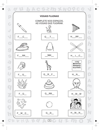 ad u b            Ac   sz m xN O p C G                  V
p                    VOGAIS FUJONAS                     g
                  COMPLETE NOS ESPAÇOS,
                  AS VOGAIS QUE FUGIRAM.
                                                        a
C
                                                        S
J                                                       U
V     F___C___           G___T___          H___RP___
                                                        q
o                                                       h
g                                                       z
s     F___RR___          __NH__            H__ L__C__   s
a                                                       p
S                                                       r
U     F__ G__           G__R__F__           H__N__
                                                        D
D                                                       A
q                                                       m
                                                        O
z      F__G__            G__RR__           H__M__M

                                                        v
G
ç                                                       p
                                           H__M__N__    N
h     F__M__Ç__           G__D__


C b   v H a Bd A            74
                                 cu z m O x
 