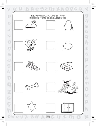 ad u b     Ac      sz m xN O p C G          V
p           ESCREVA A VOGAL QUE ESTÁ NO
          INÍCIO DO NOME DE CADA DESENHO.
                                            g
                                            a
C
                                            S
J                                           U
V                                           q
o                                           h
g                                           z
s                                           s
a                                           p
S                                           r
U                                           D
D                                           A
q                                           m
                                            O
z                                           v
G
ç                                           p
                                            N
h
C b   v H a Bd A        76
                             cu z m O x
 