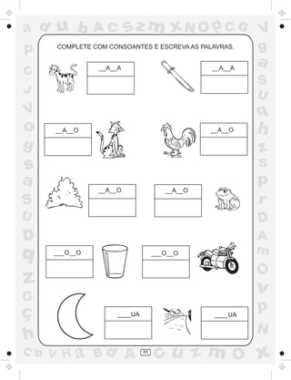 ad u b          Ac        sz m xN O p C G                V
p      COMPLETE COM CONSOANTES E ESCREVA AS PALAVRAS.    g
                 __A__A                         __A__A
                                                         a
C
                                                         S
J                                                        U
V                                                        q
o     __A__O                                    __A__O   h
g                                                        z
s                                                        s
a                                                        p
                 __A__O                __A__O
S                                                        r
U                                                        D
D                                                        A
q     ___O__O                       ___O__O              m
                                                         O
z                                                        v
G
ç                     ____UA                    ____UA
                                                         p
                                                         N
h
C b   v H a Bd A               85
                                     cu z m O x
 