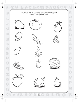 ad u b      Ac      sz m xN O p C G            V
p        LIGUE E PINTE AS FRUTAS QUE COMEÇAM
                   COM A MESMA LETRA.
                                               g
                                               a
C
                                               S
J                                              U
V                                              q
o                                              h
g                                              z
s                                              s
a                                              p
S                                              r
U                                              D
D                                              A
q                                              m
                                               O
z                                              v
G
ç                                              p
                                               N
h
C b   v H a Bd A         101
                               cu z m O x
 